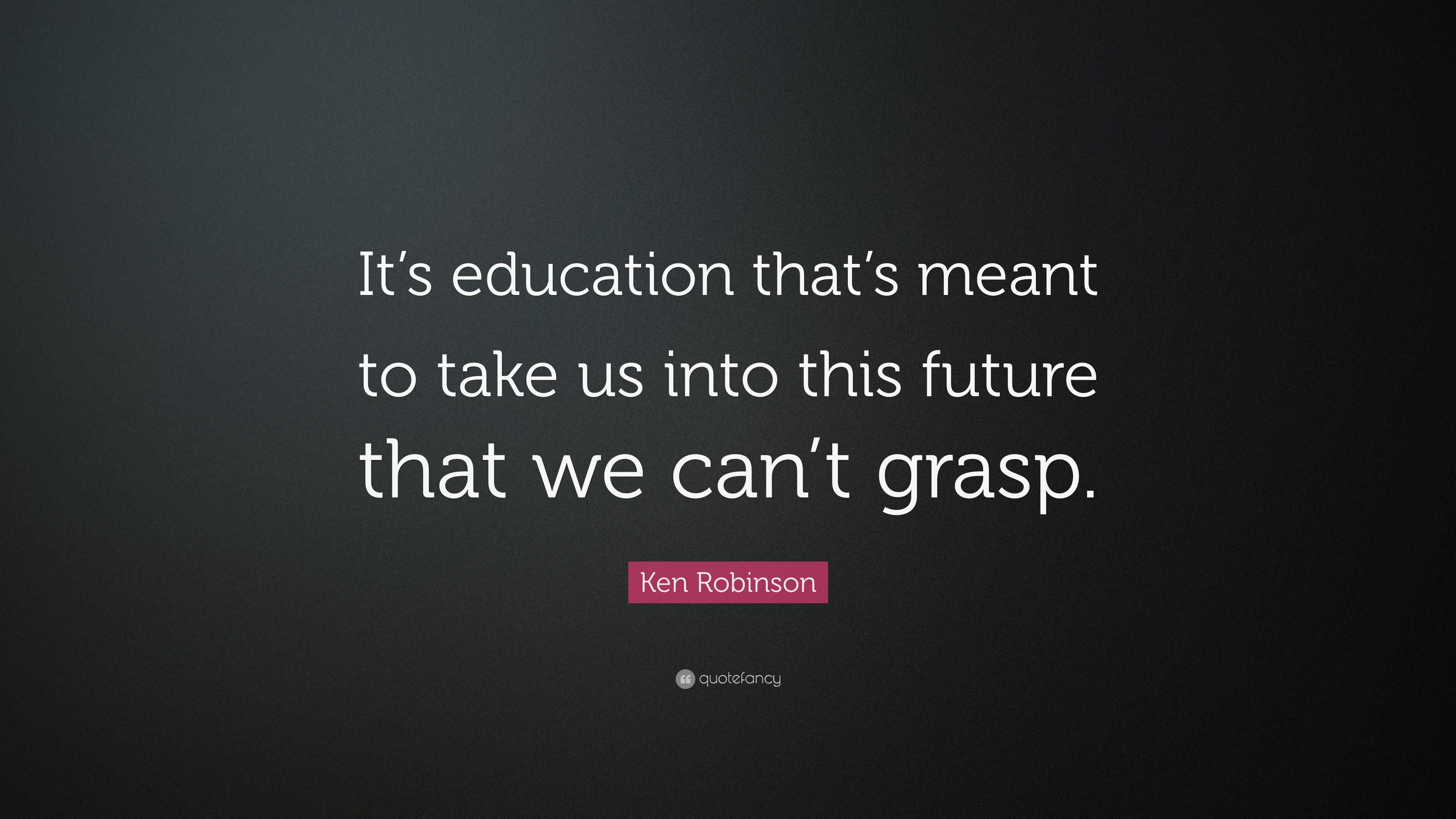 Ken Robinson Quote: “It’s education that’s meant to take us into this ...