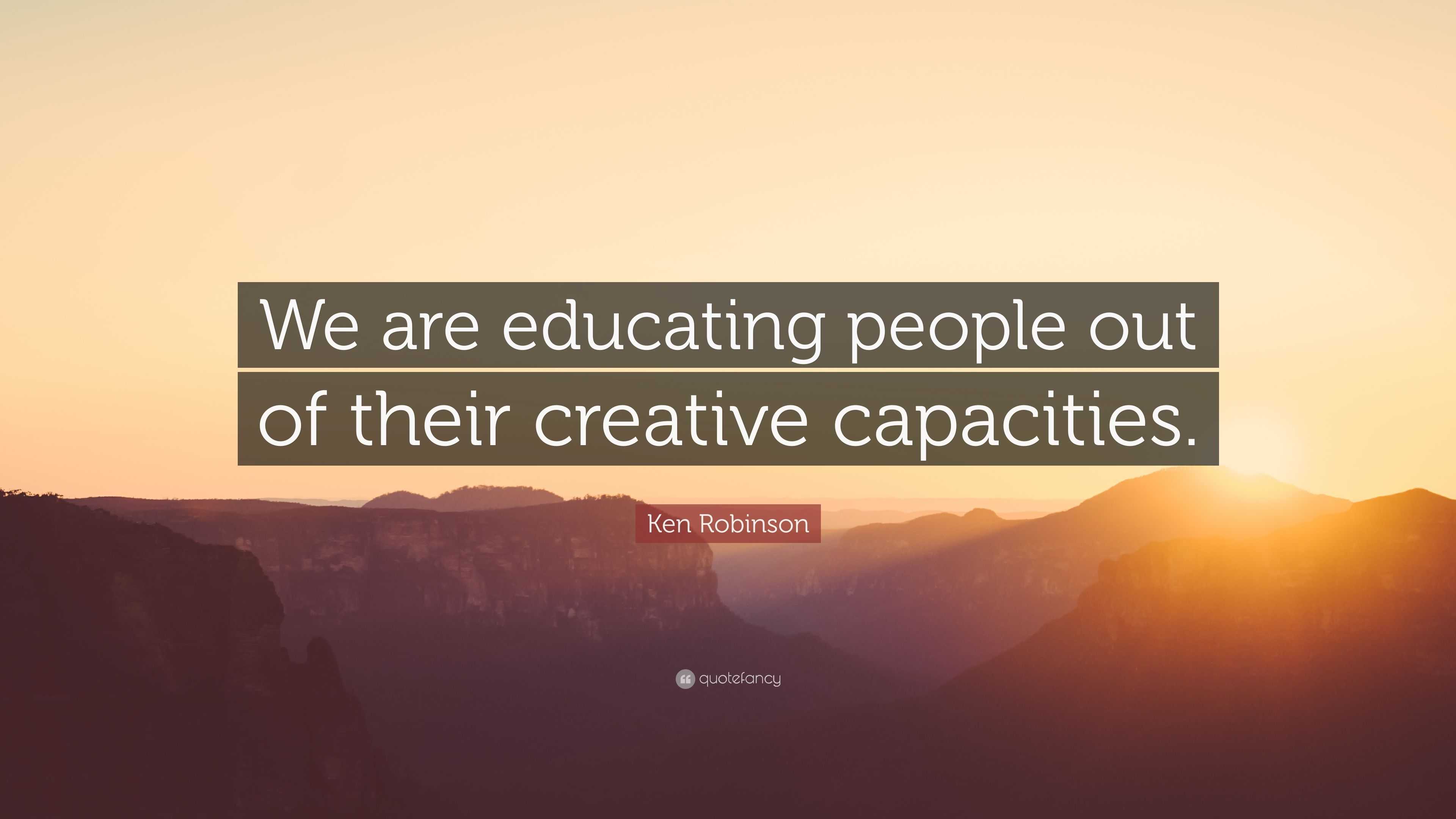 Ken Robinson Quote: “We are educating people out of their creative ...