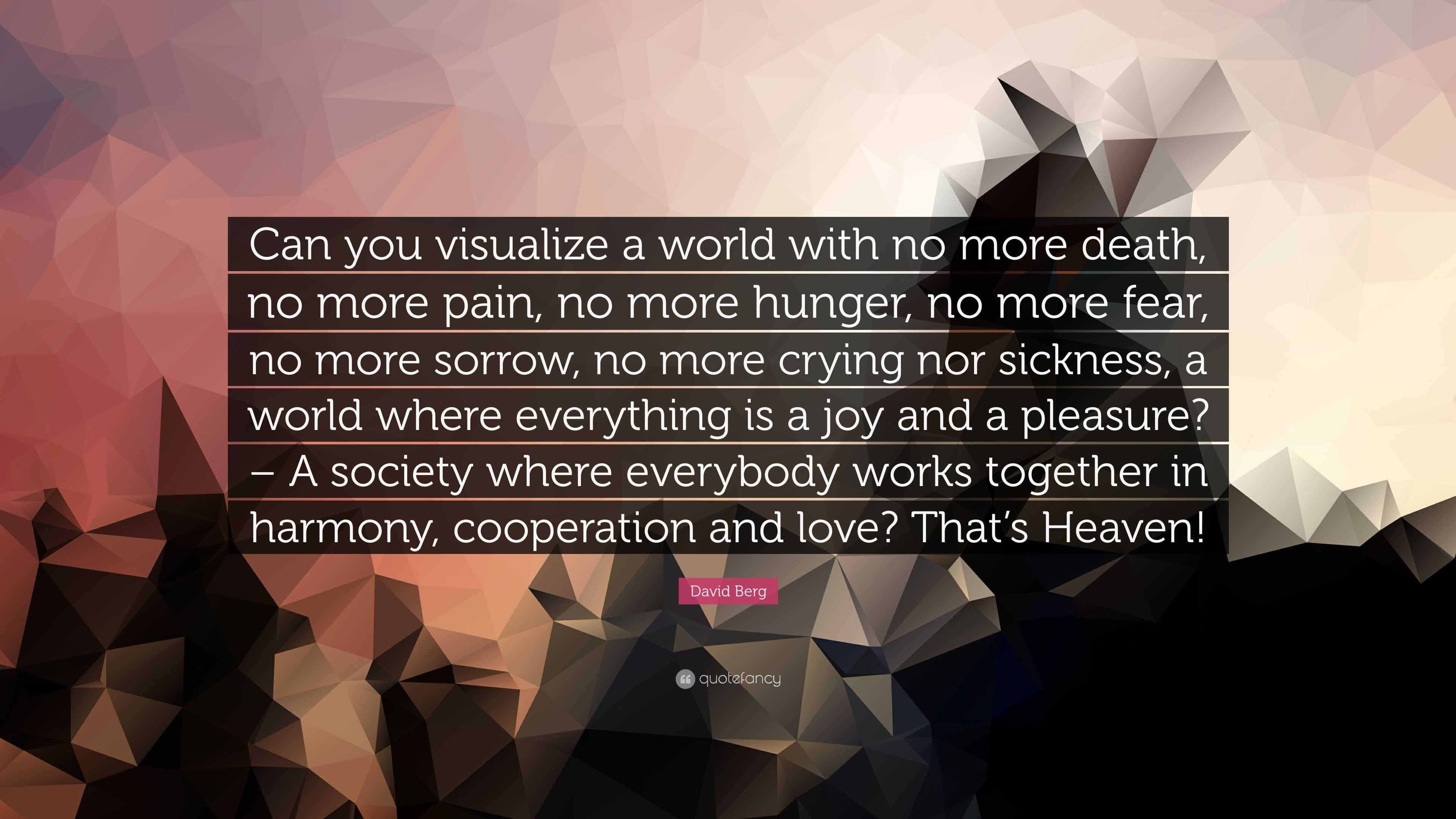 David Berg Quote: “Can you visualize a world with no more death, no more  pain, no more hunger, no more fear, no more sorrow, no more crying...”