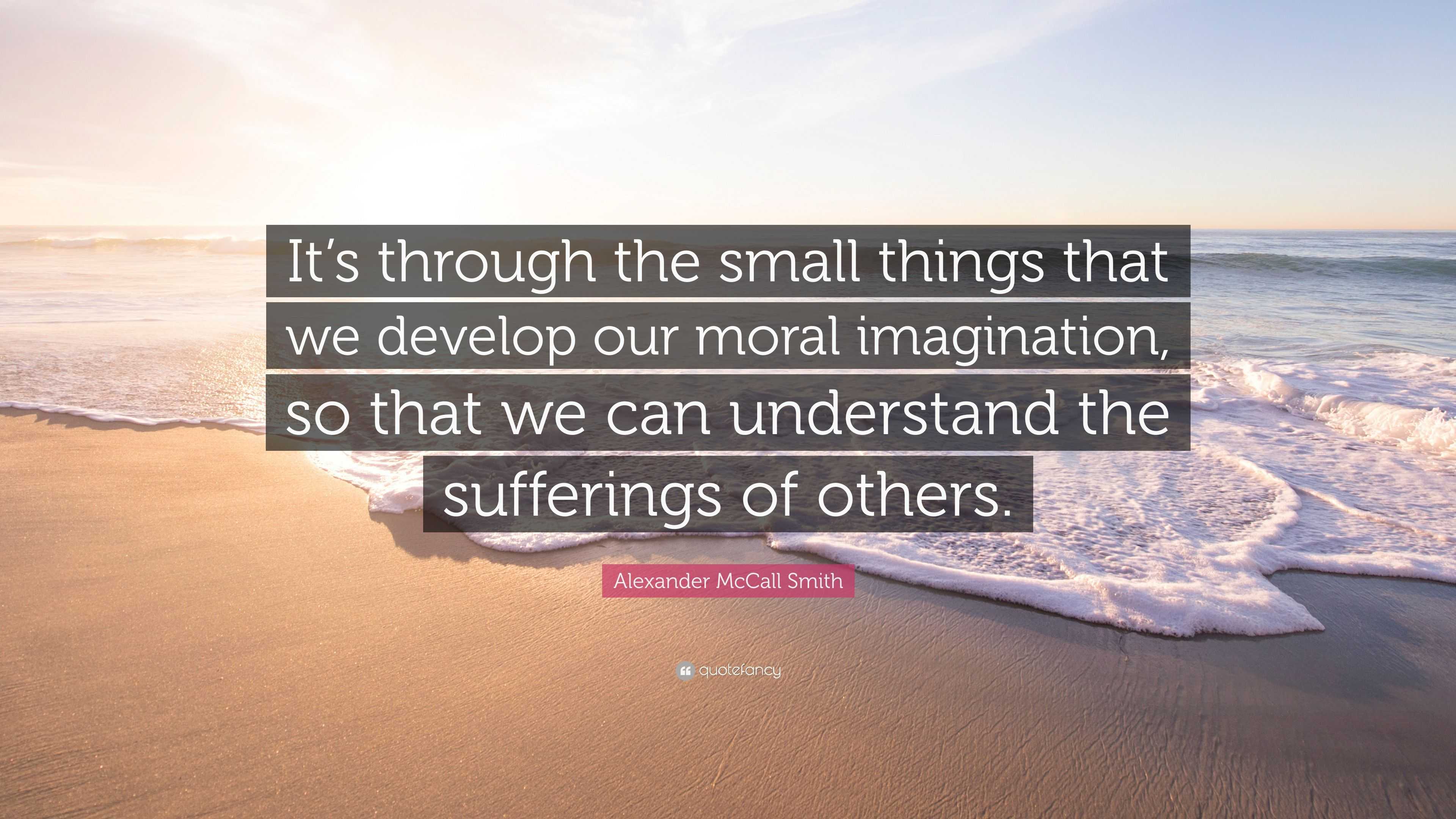 Alexander McCall Smith Quote: “It’s through the small things that we ...