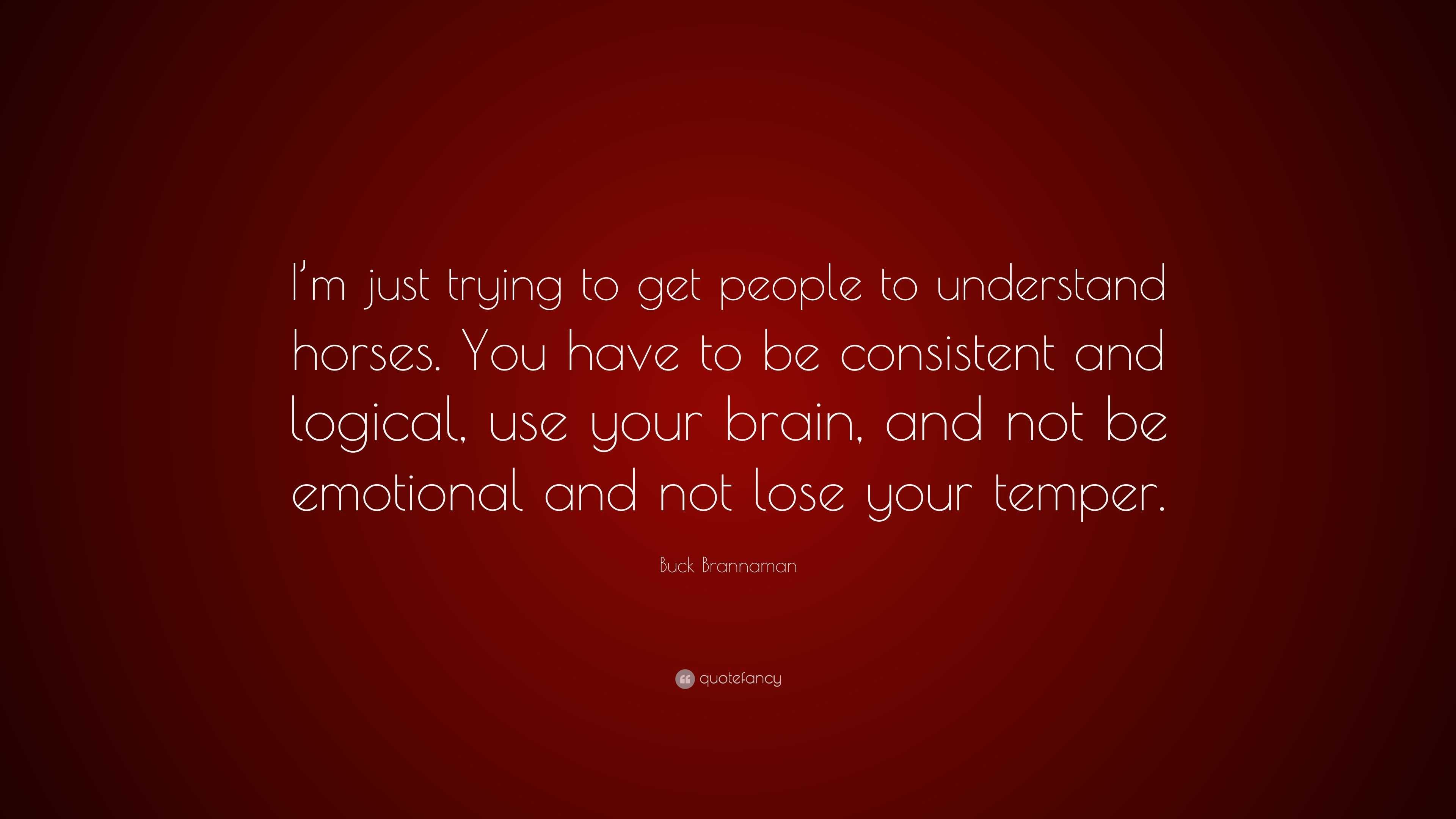 Buck Brannaman Quote I M Just Trying To Get People To Understand Horses You Have To Be Consistent And Logical Use Your Brain And Not Be Em