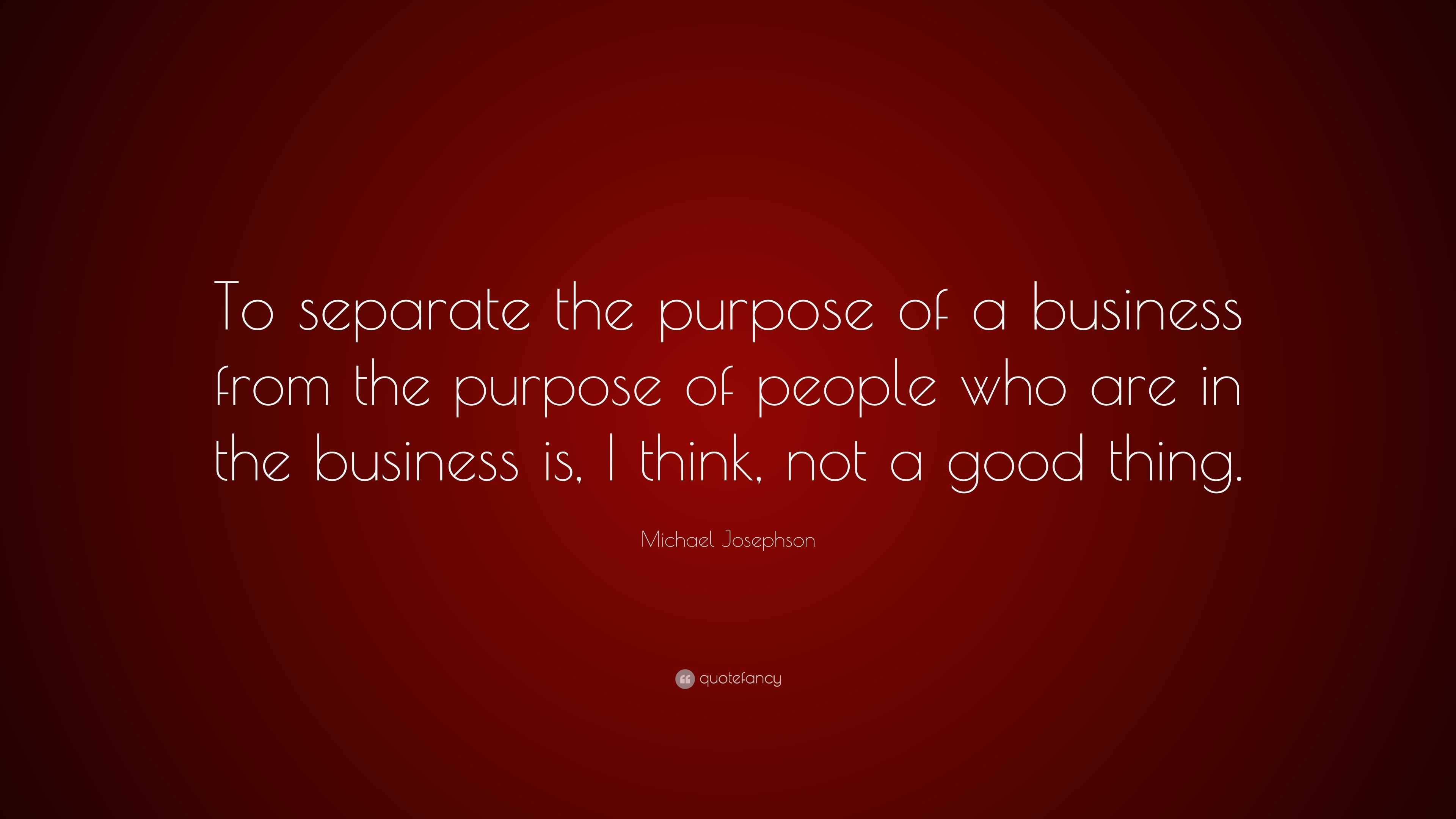 Michael Josephson Quote: “To separate the purpose of a business from ...