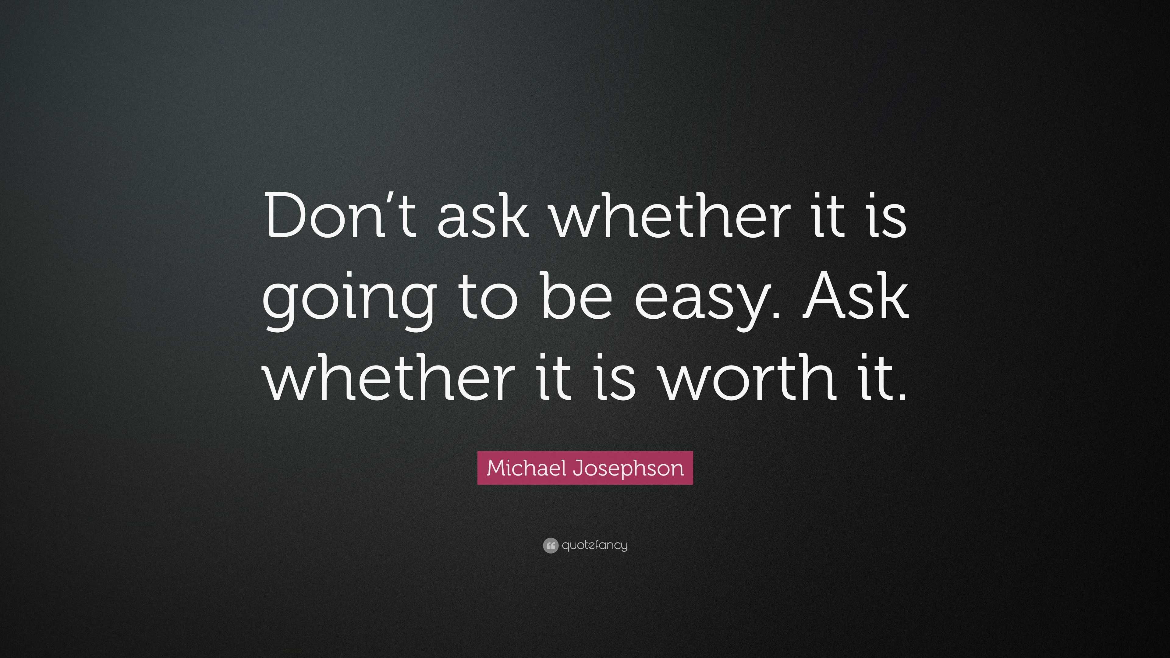 Michael Josephson Quote: “Don’t ask whether it is going to be easy. Ask ...