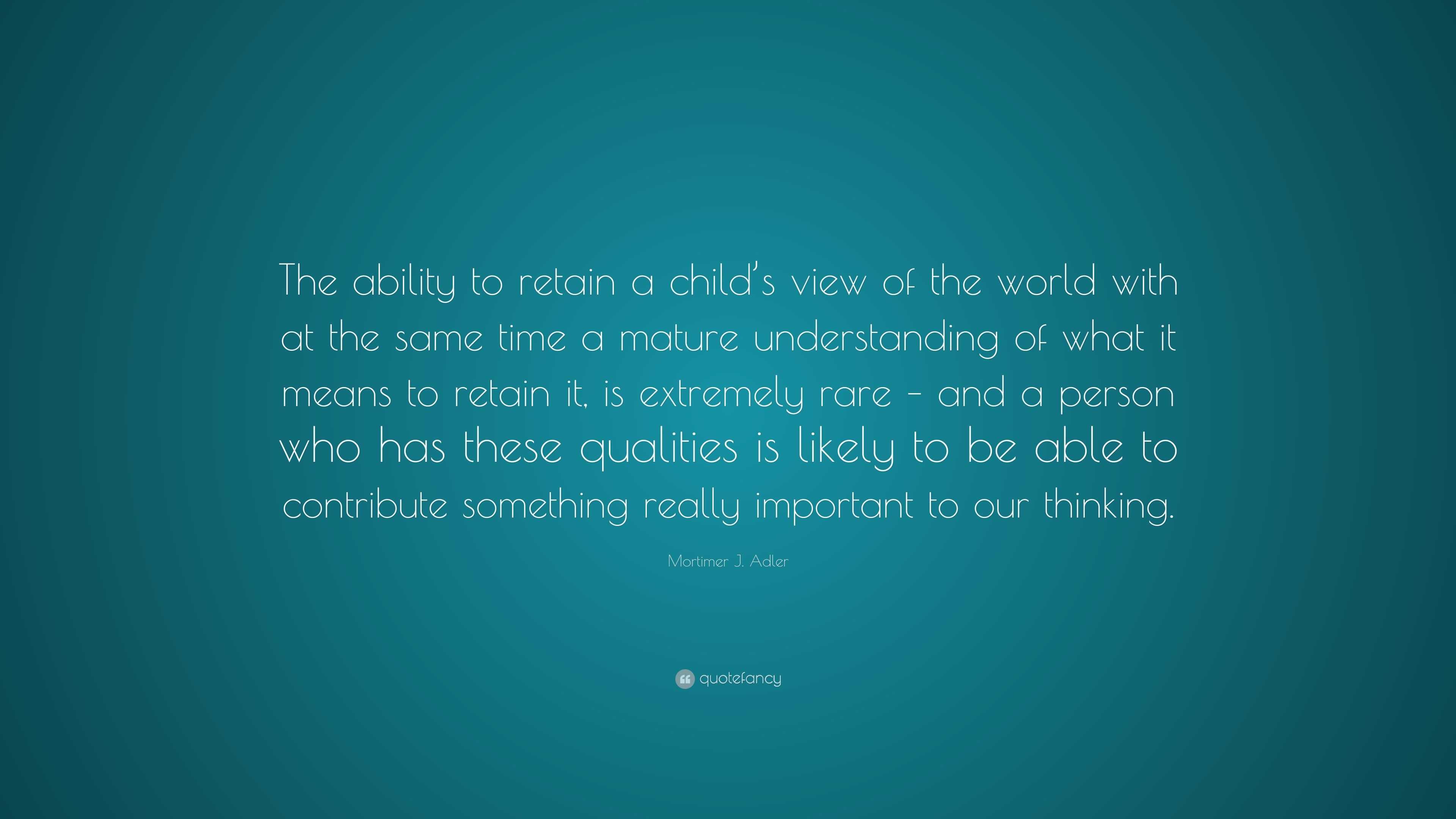 Mortimer J. Adler Quote: “The ability to retain a child’s view of the ...