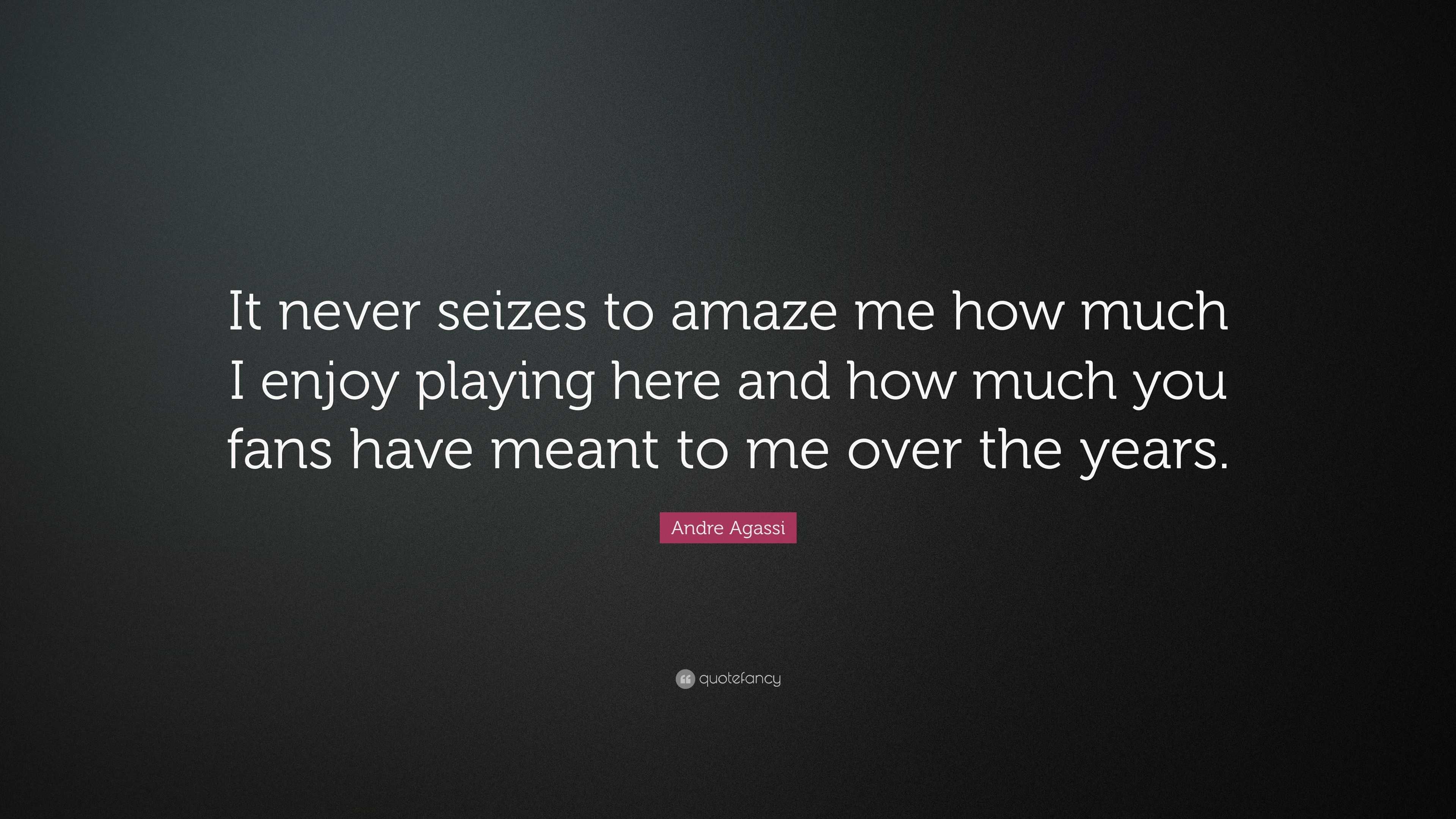 Andre Agassi Quote: “It never seizes to amaze me how much I enjoy ...