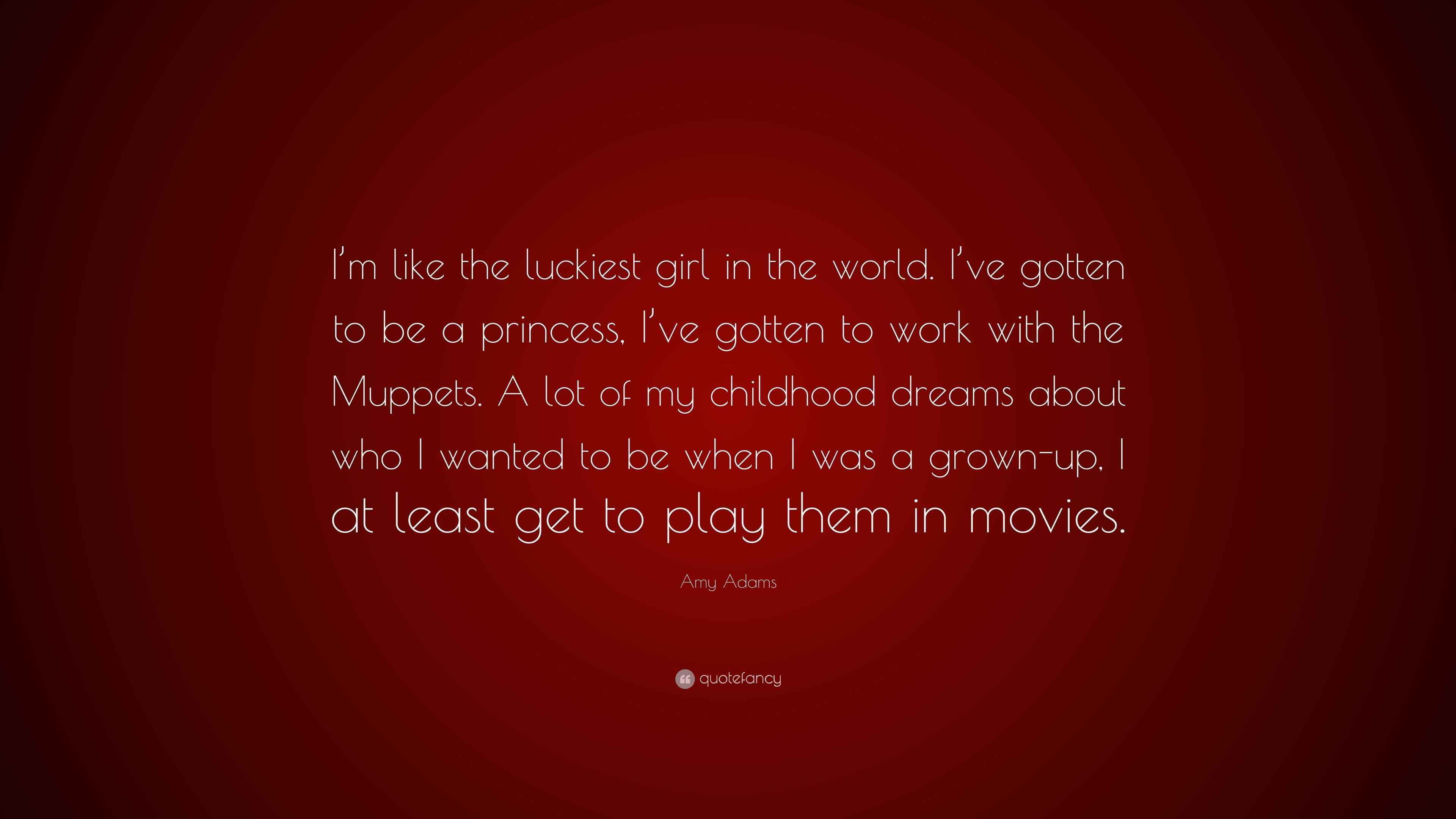 Amy Adams Quote “I’m like the luckiest girl in the world. I’ve gotten to be a princess, I’ve