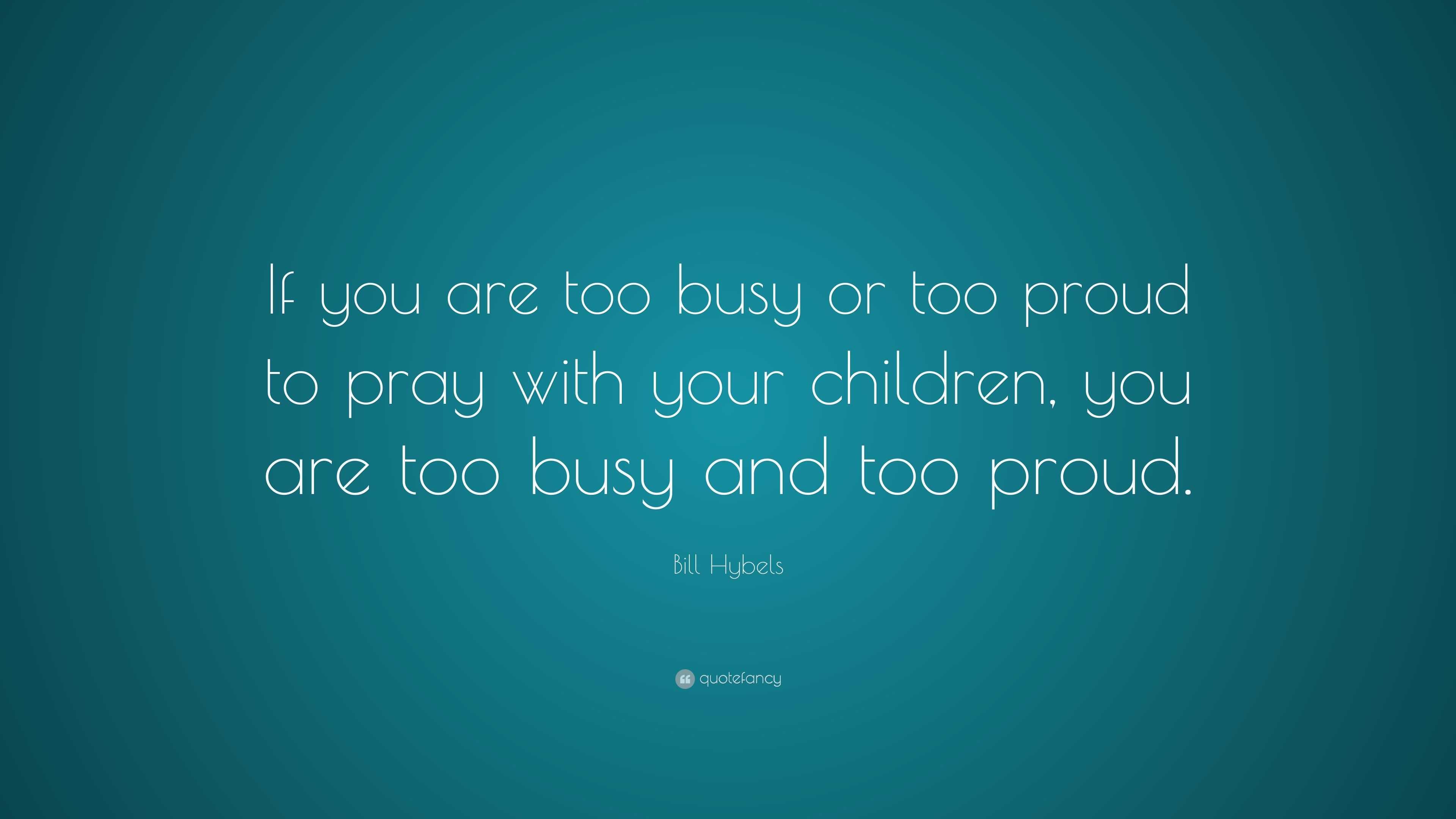 bill-hybels-quote-if-you-are-too-busy-or-too-proud-to-pray-with-your