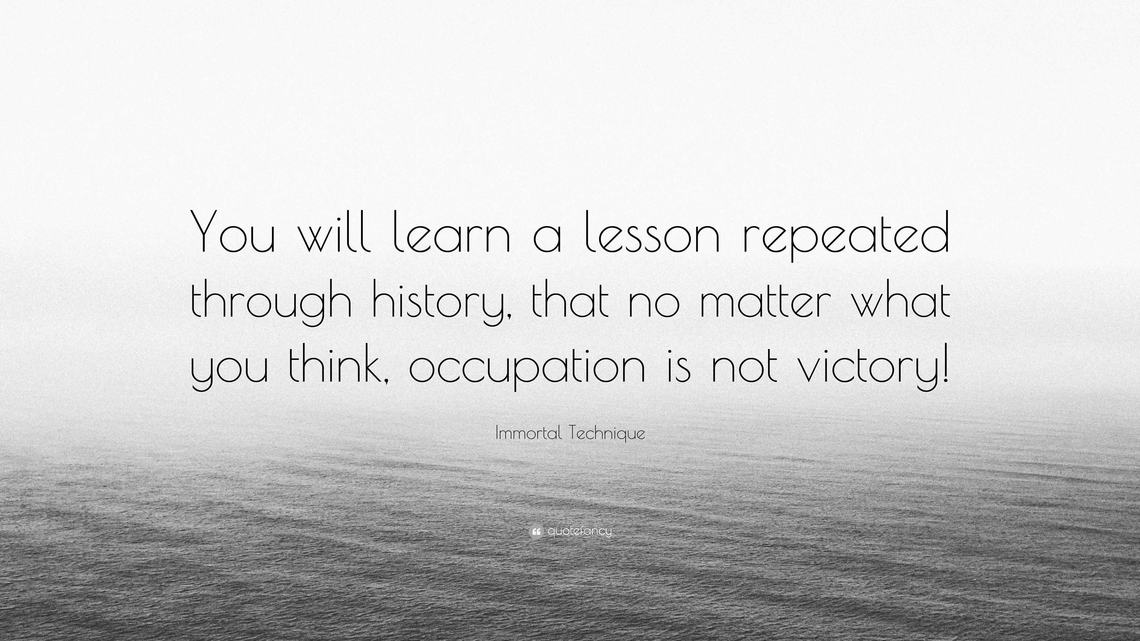 Immortal Technique Quote You Will Learn A Lesson Repeated Through History That No Matter What You