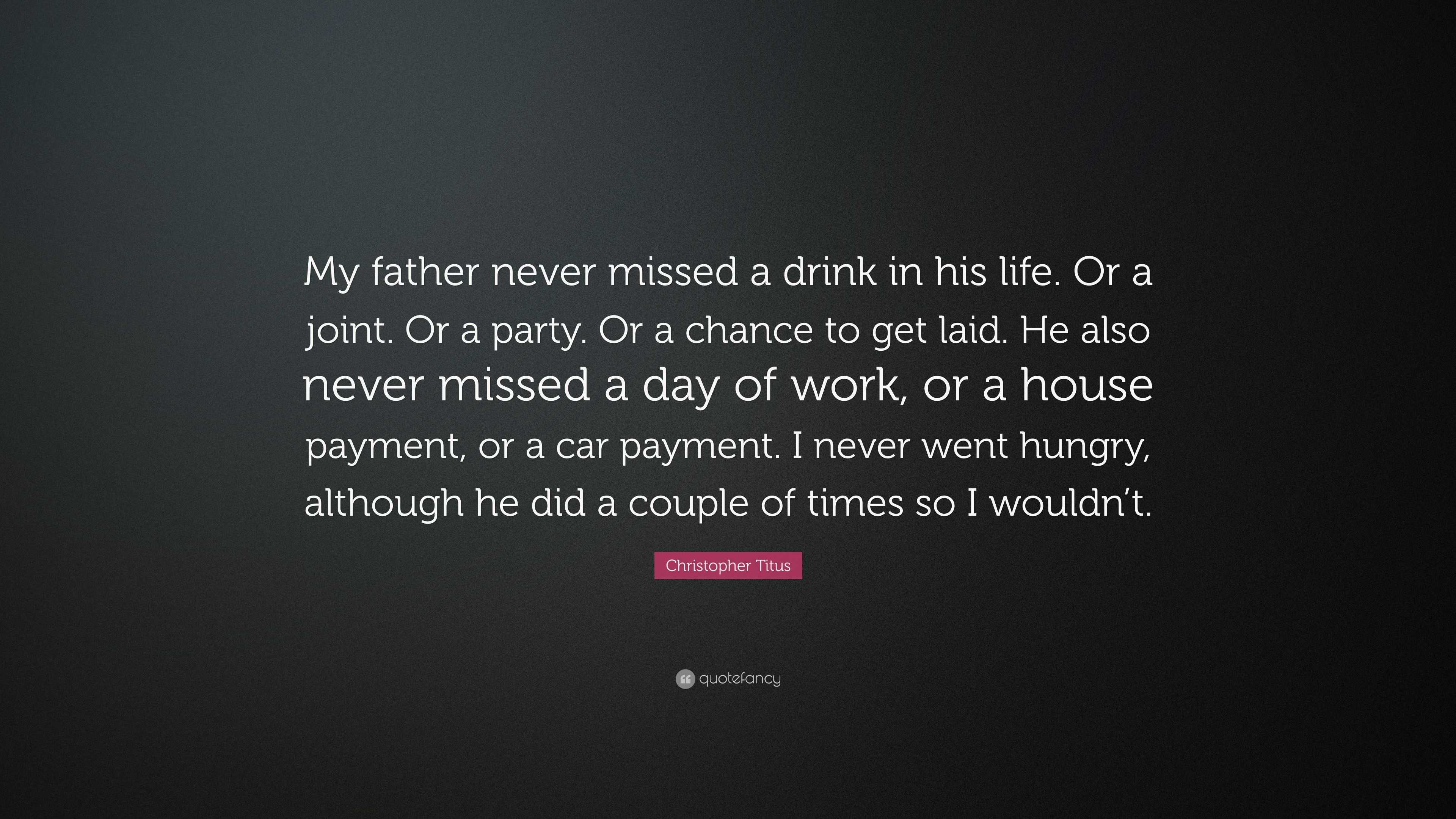 Christopher Titus Quote: “My father never missed a drink in his life. Or a  joint. Or a party. Or a chance to get laid. He also never missed a day ...”