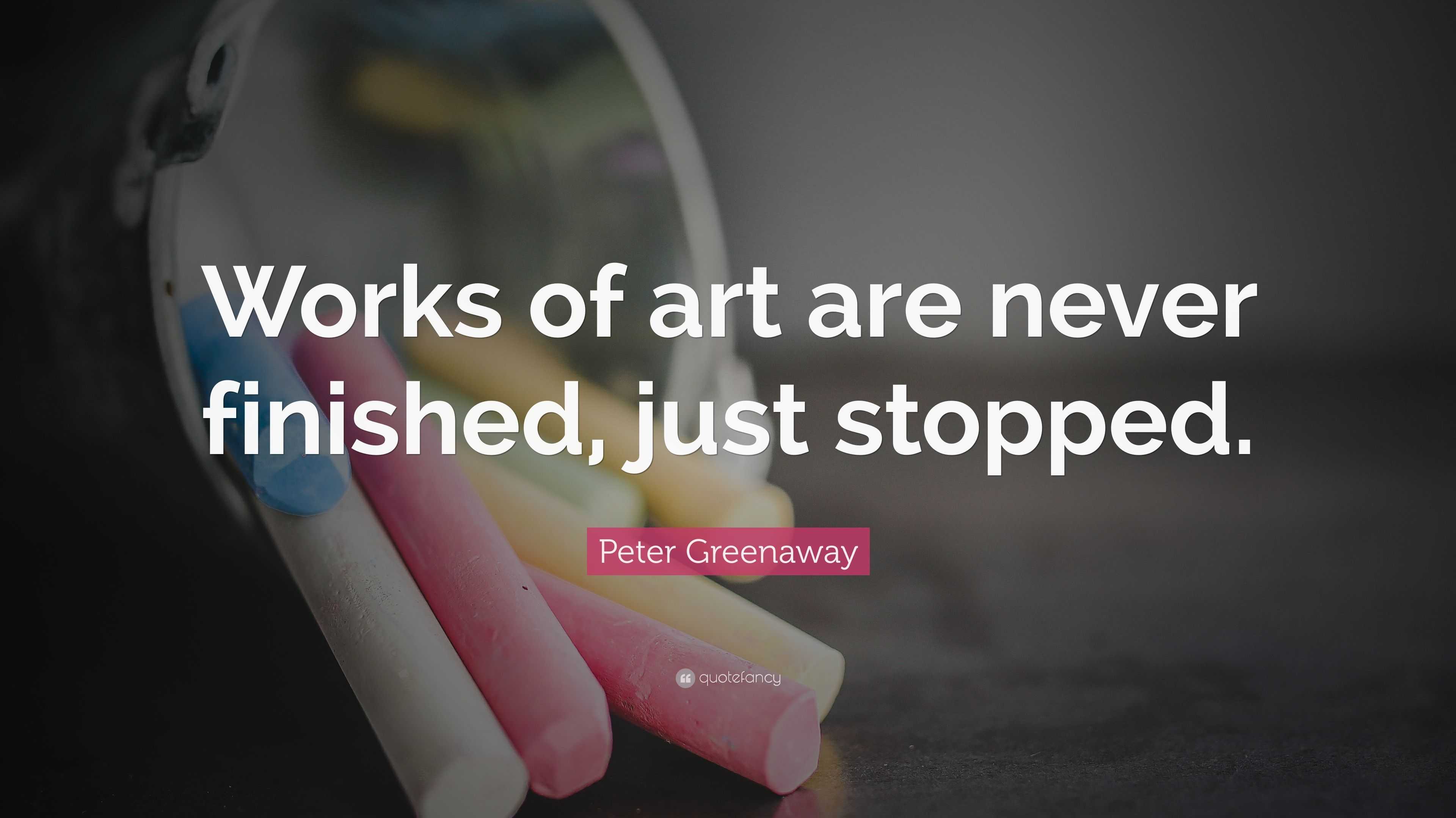 Peter Greenaway Quote “Works of art are never finished, just stopped.”