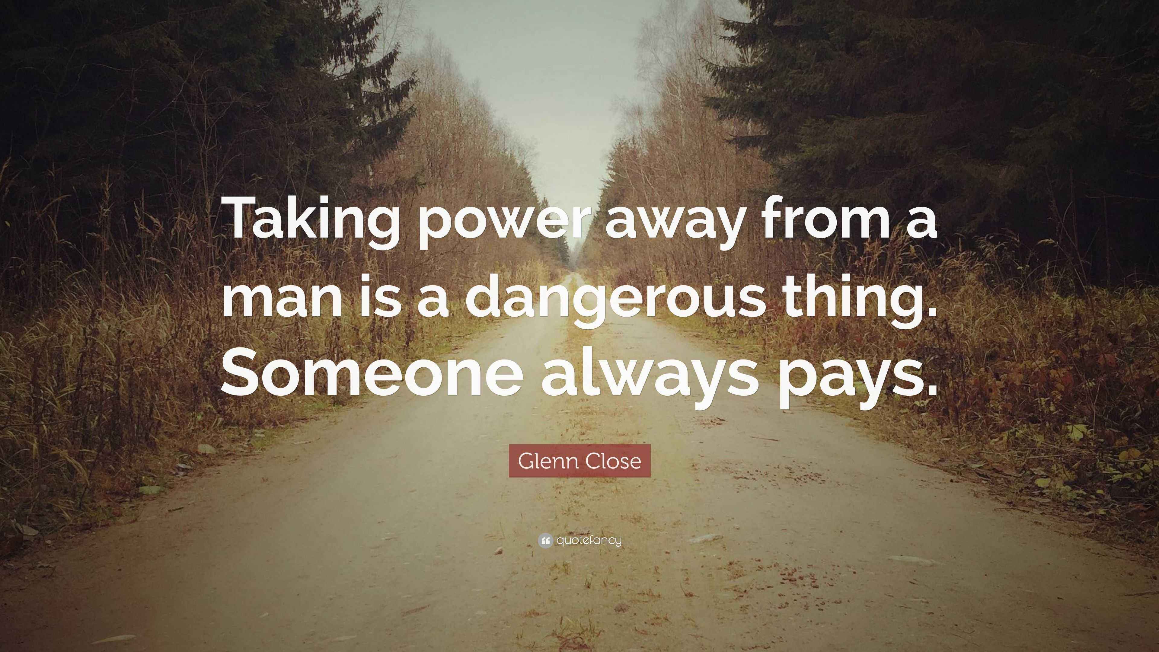 Glenn Close Quote “Taking power away from a man is a dangerous thing. Someone always pays.”
