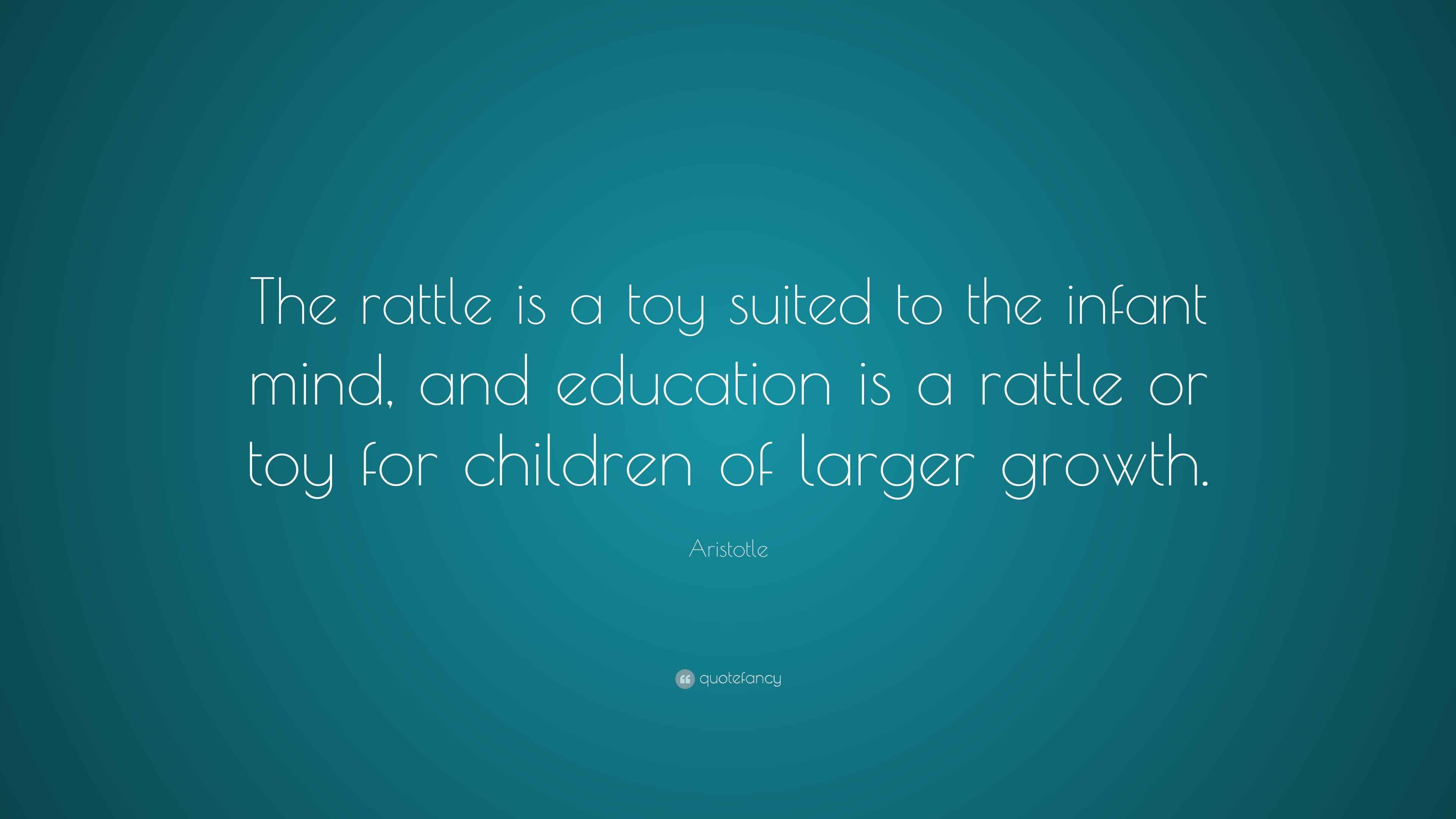 Aristotle Quote “The rattle is a toy suited to the infant mind, and