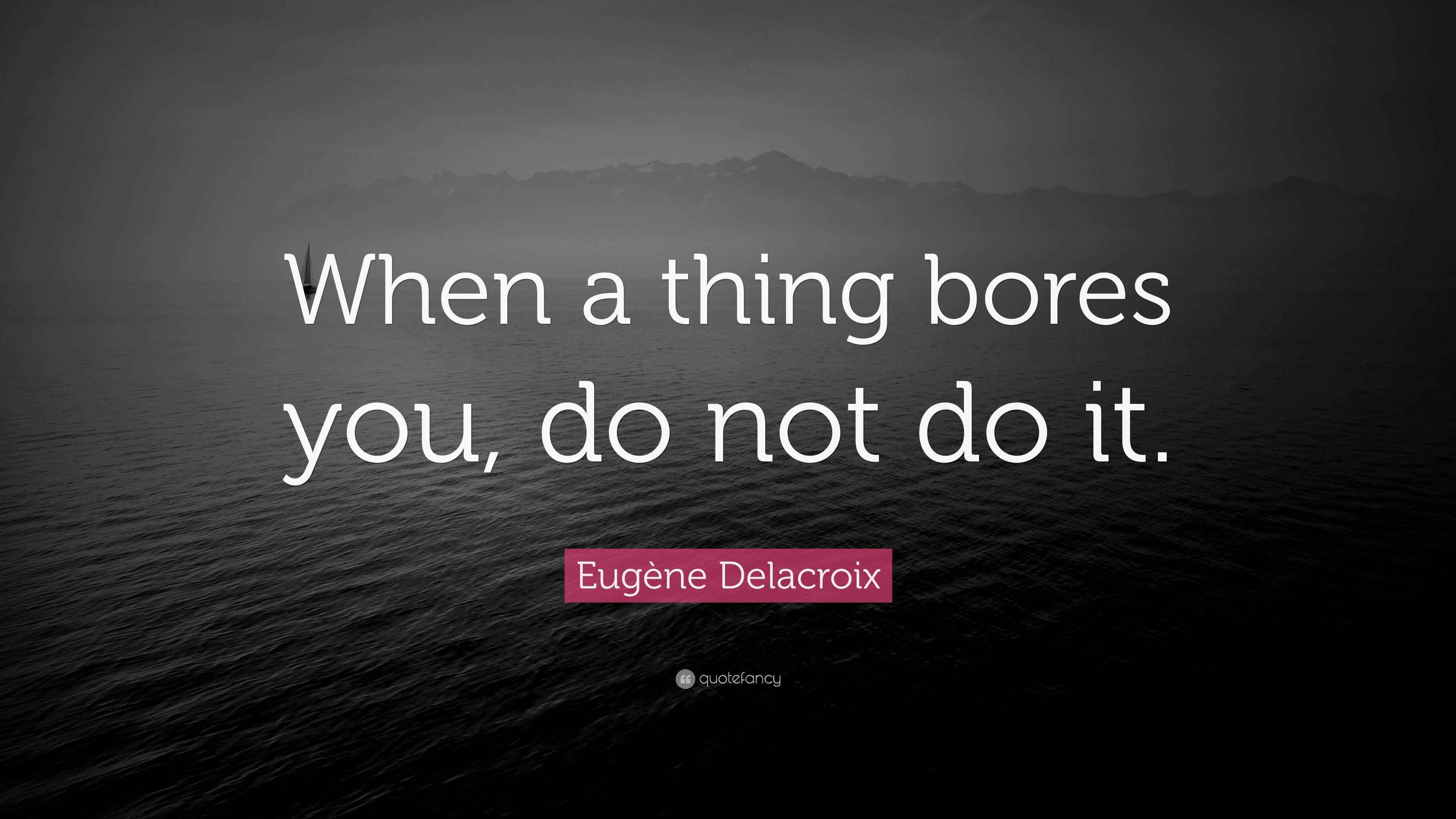 Eugène Delacroix Quote “When a thing bores you, do not do it.”