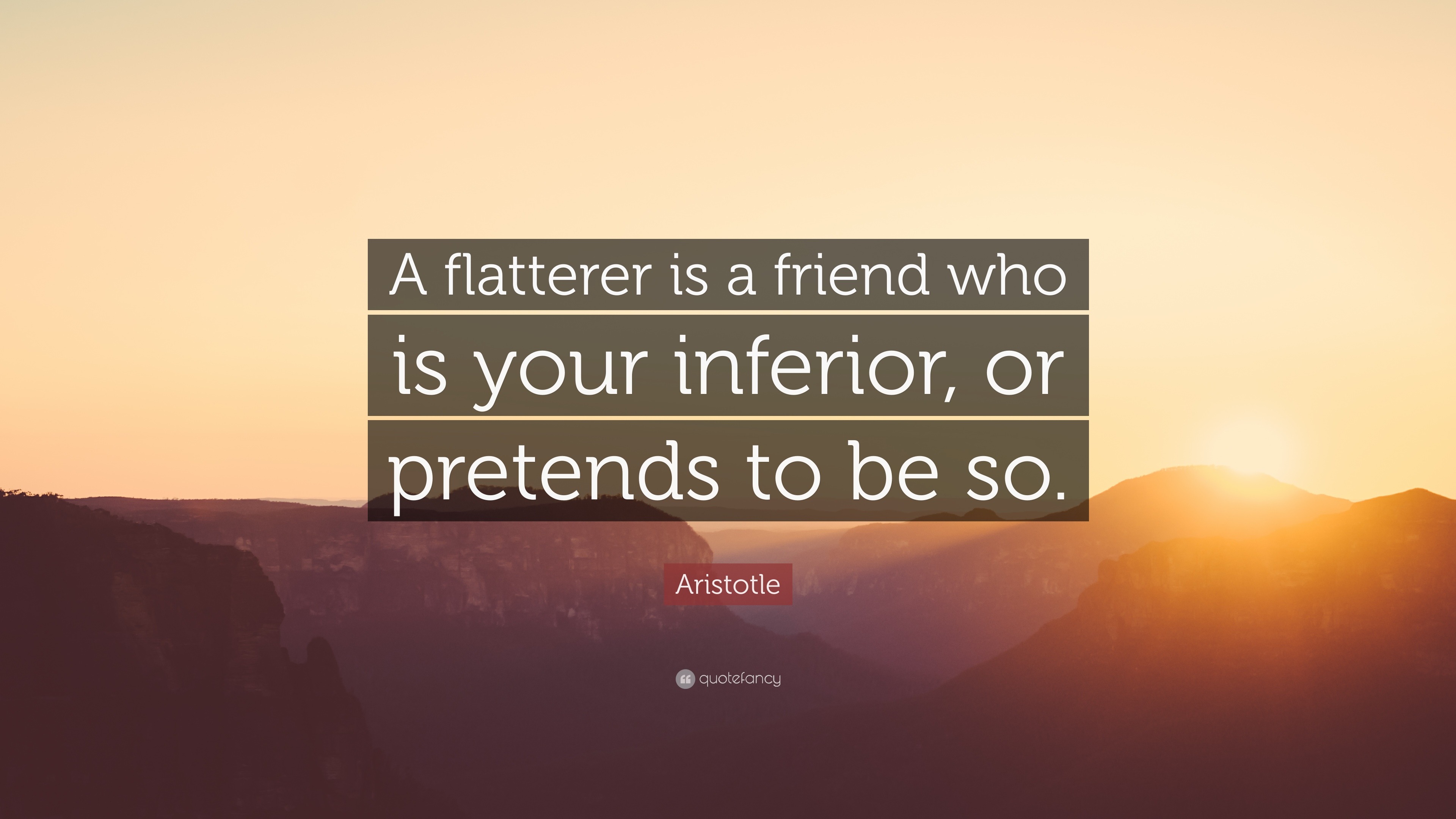 Aristotle Quote: “A flatterer is a friend who is your inferior, or ...