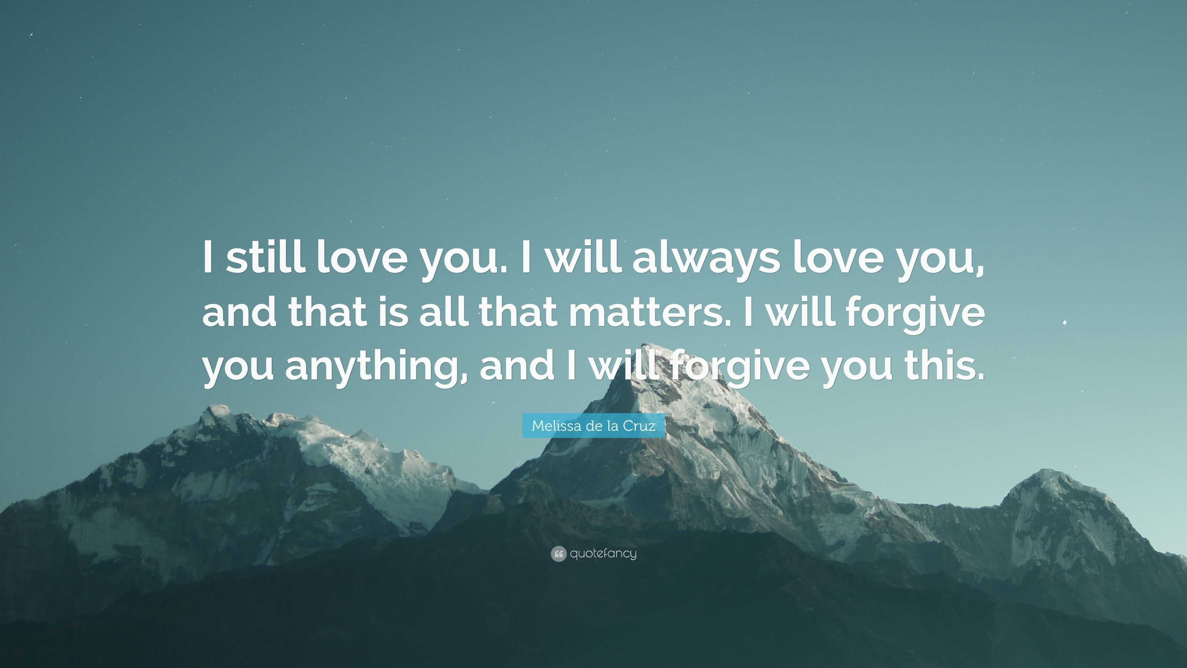 Melissa De La Cruz Quote I Still Love You I Will Always Love You And That Is All That Matters I Will Forgive You Anything And I Will Forgive