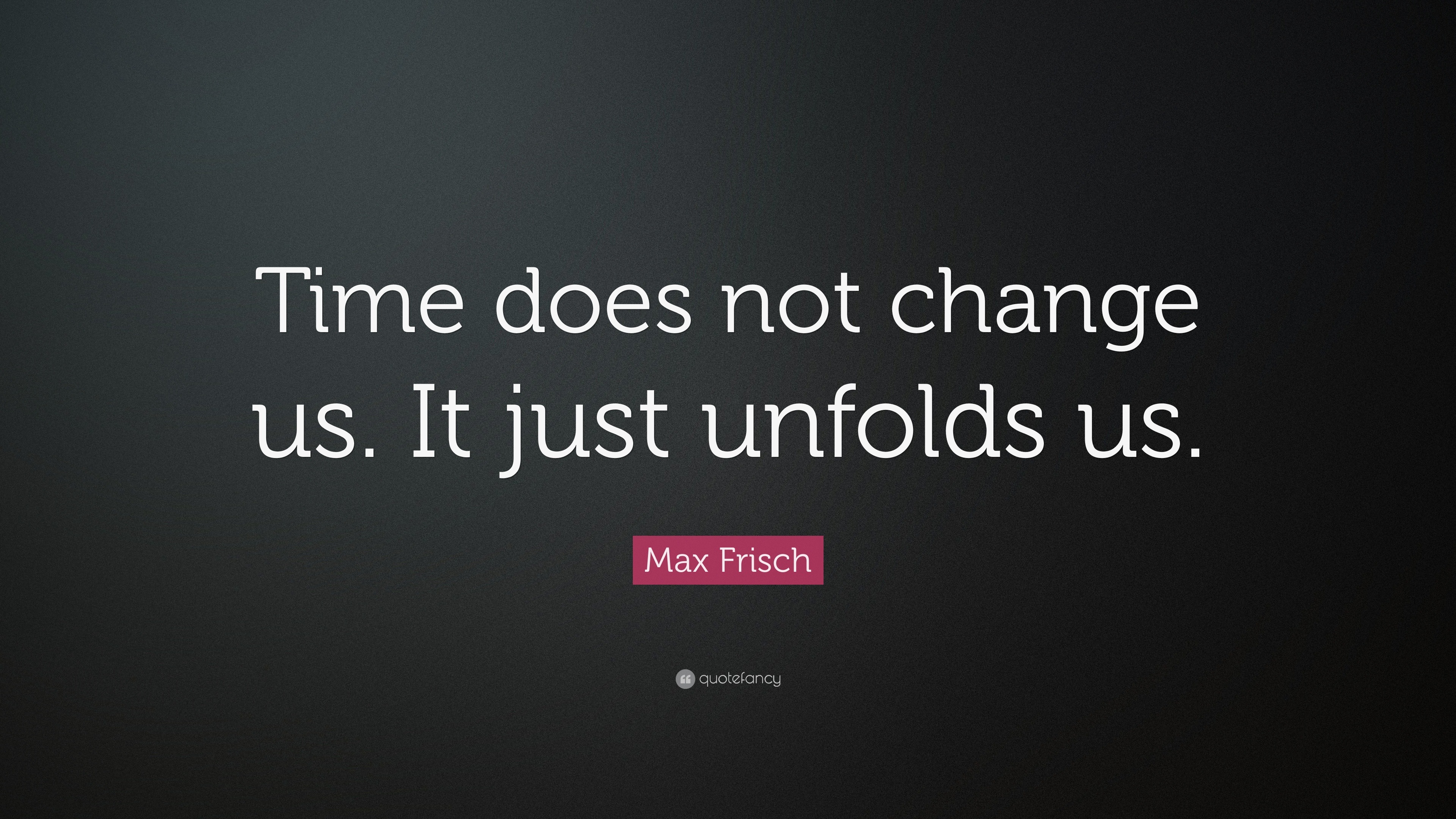 Max Frisch Quote “Time does not change us. It just unfolds us.”