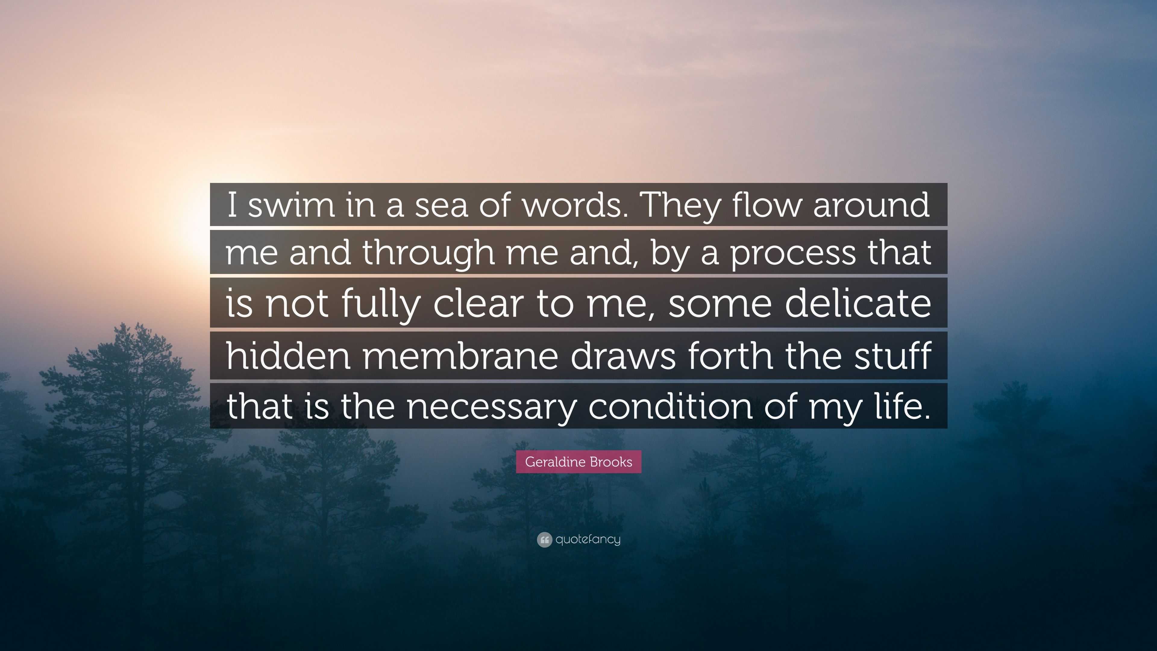 Geraldine Brooks Quote: “I swim in a sea of words. They flow around me ...