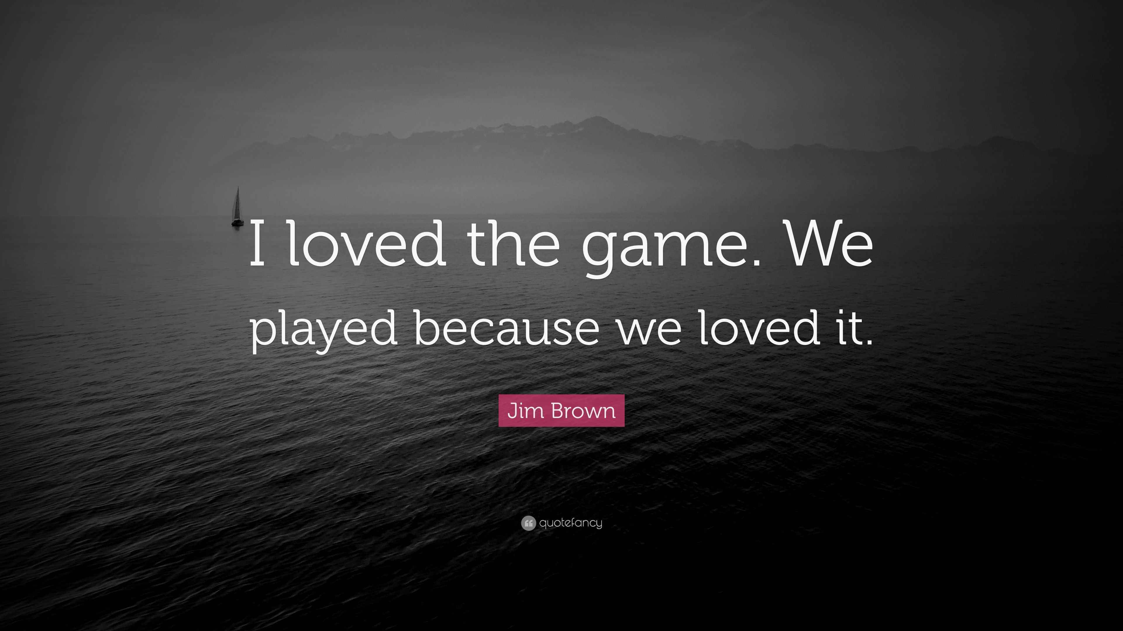 Jim Brown Quote “I loved the game. We played because