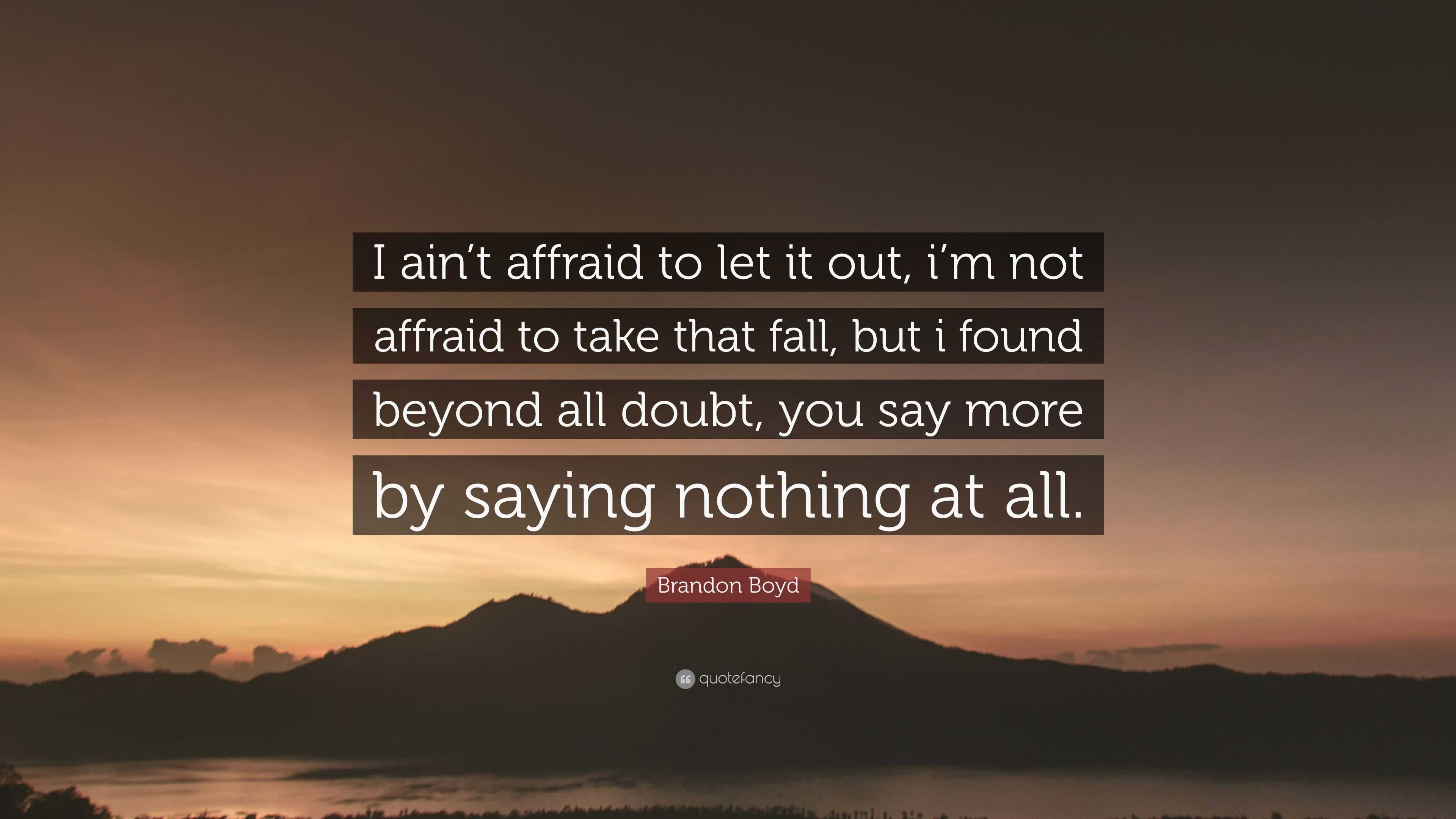 Brandon Boyd Quote I Ain T Affraid To Let It Out I M Not Affraid To Take That Fall But I Found Beyond All Doubt You Say More By Saying N