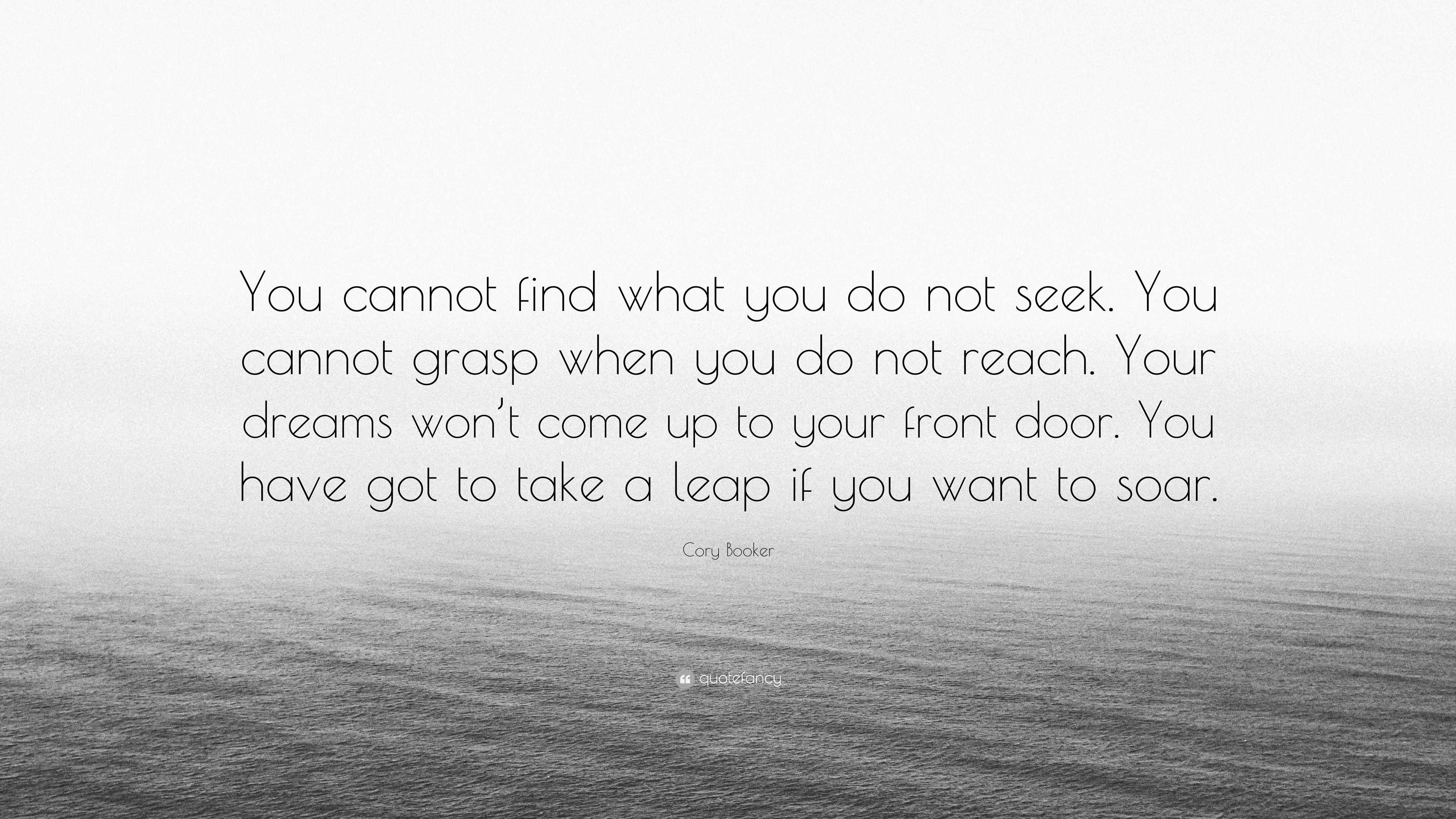 Cory Booker Quote You Cannot Find What You Do Not Seek You Cannot Grasp When You Do Not Reach Your Dreams Won T Come Up To Your Front Do