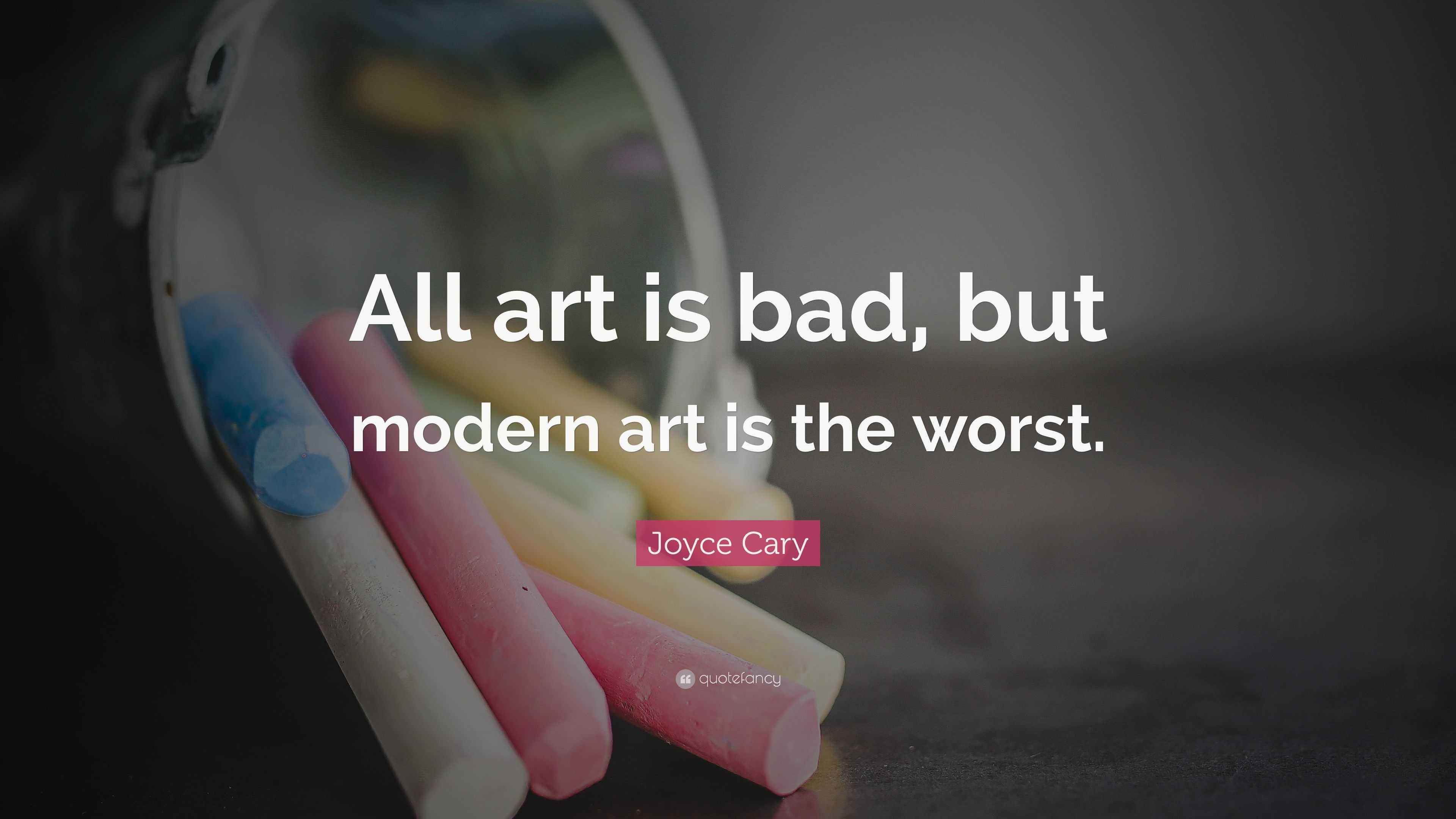 Joyce Cary Quote “All art is bad, but modern art is the worst.”