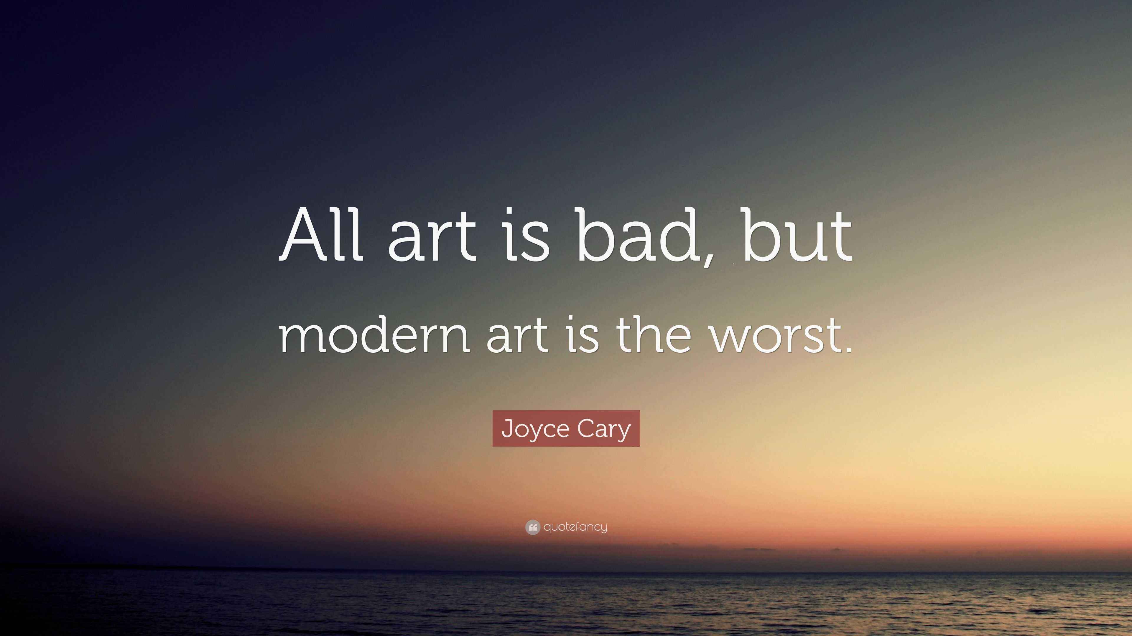 Joyce Cary Quote “All art is bad, but modern art is the worst.”