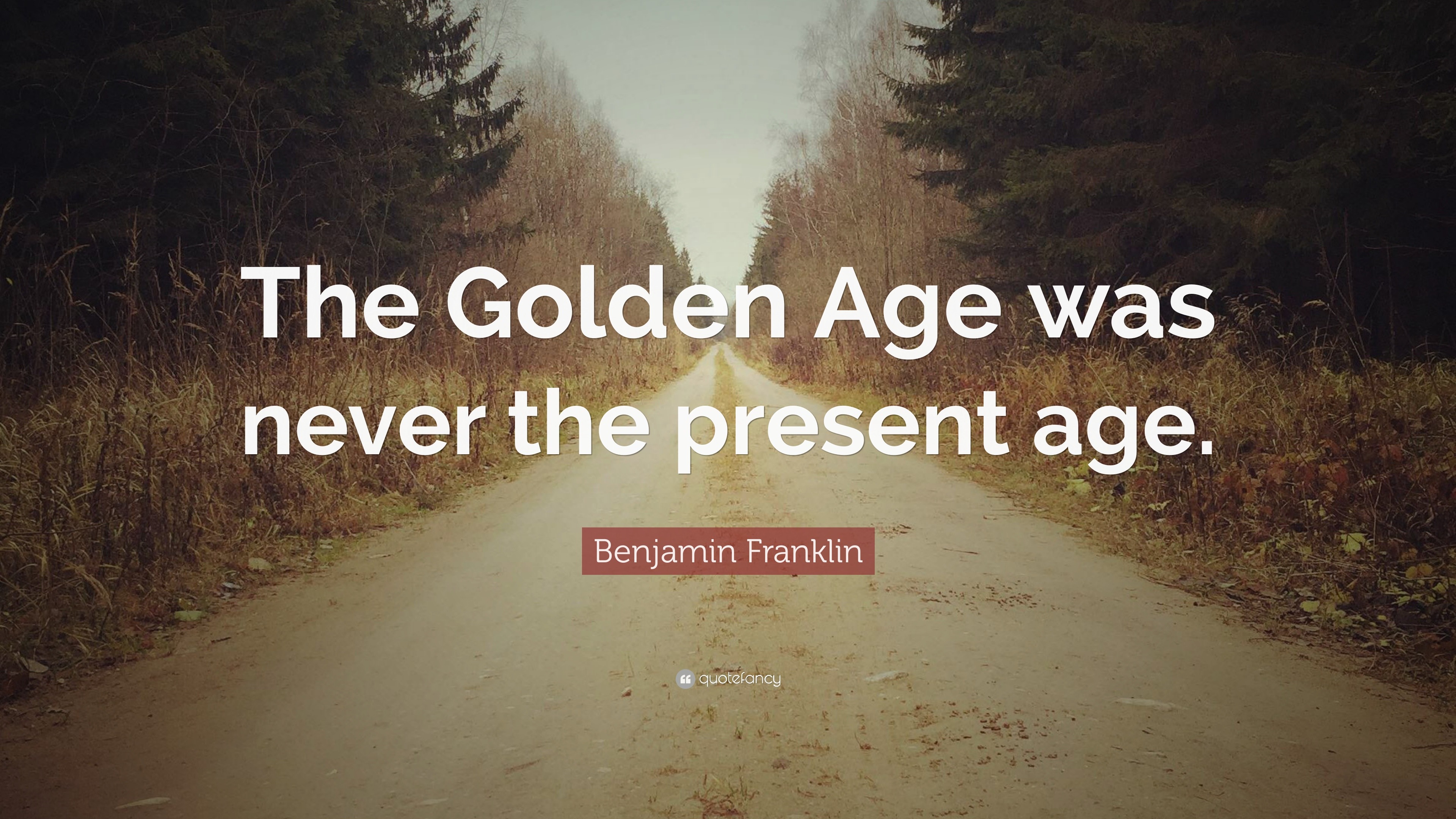 Benjamin Franklin Quote: “The Golden Age was never the present age.”