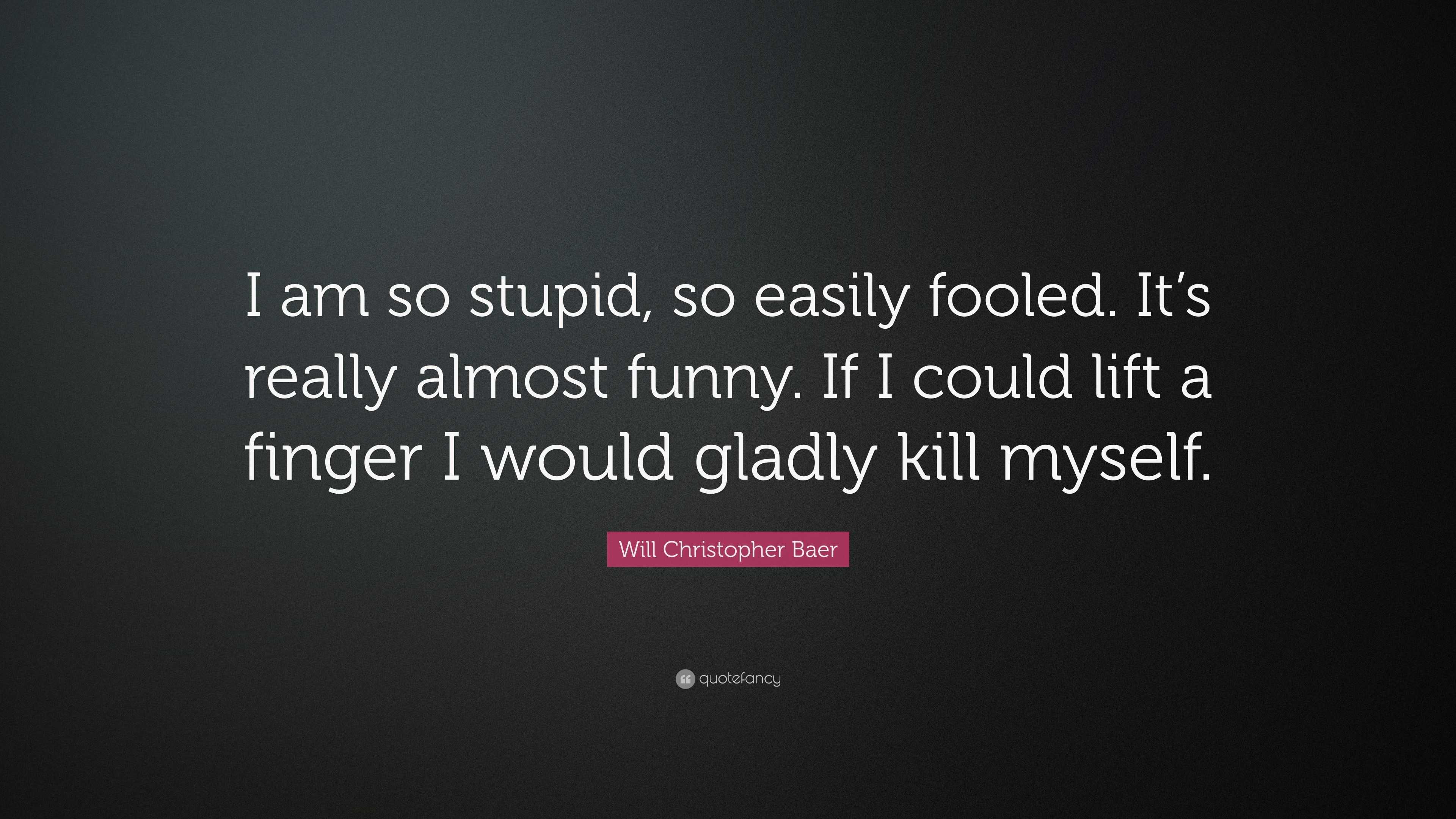 Will Christopher Baer Quote I Am So Stupid So Easily Fooled It s 