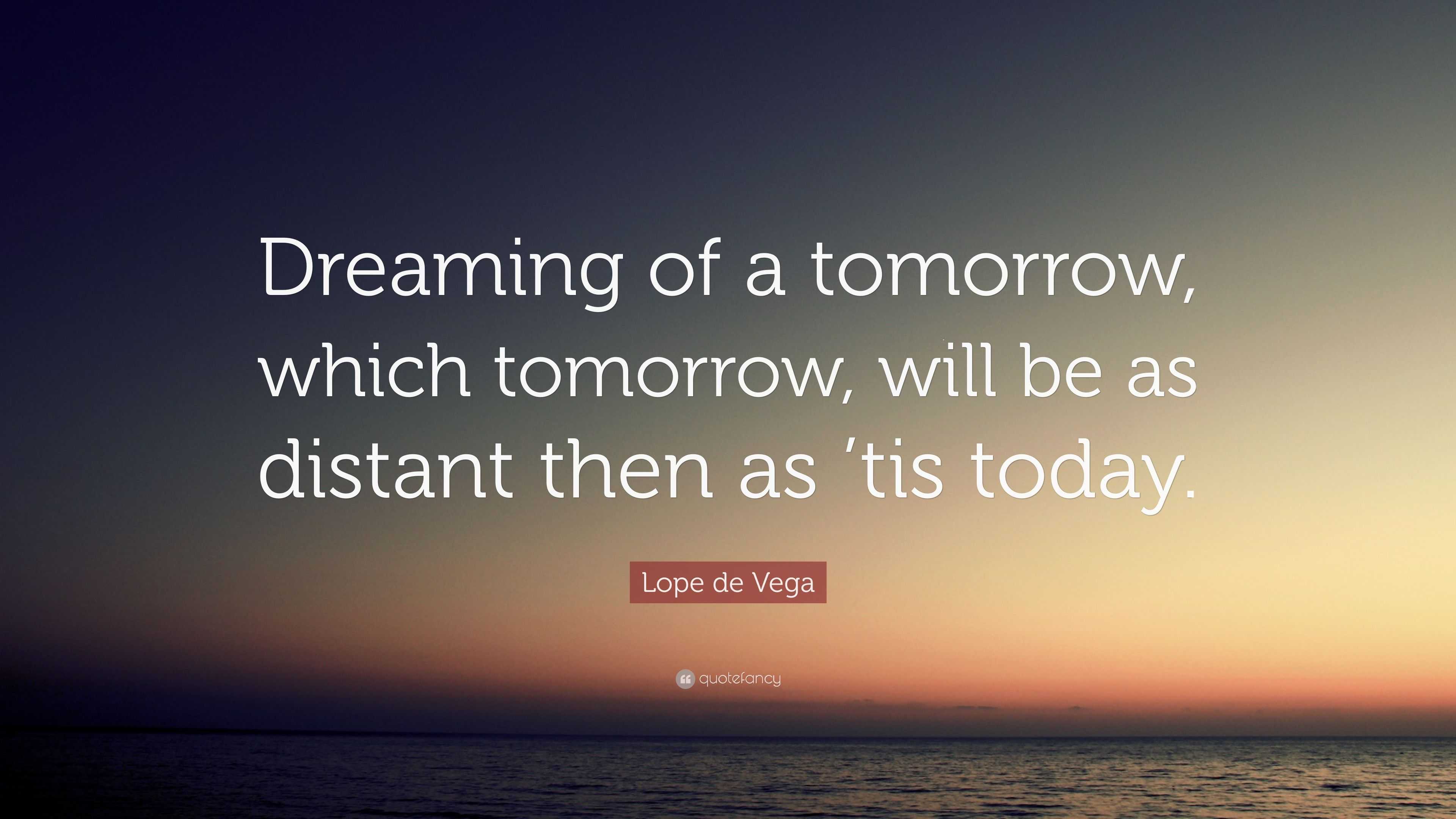 Lope de Vega Quote: “Dreaming of a tomorrow, which tomorrow, will be as ...