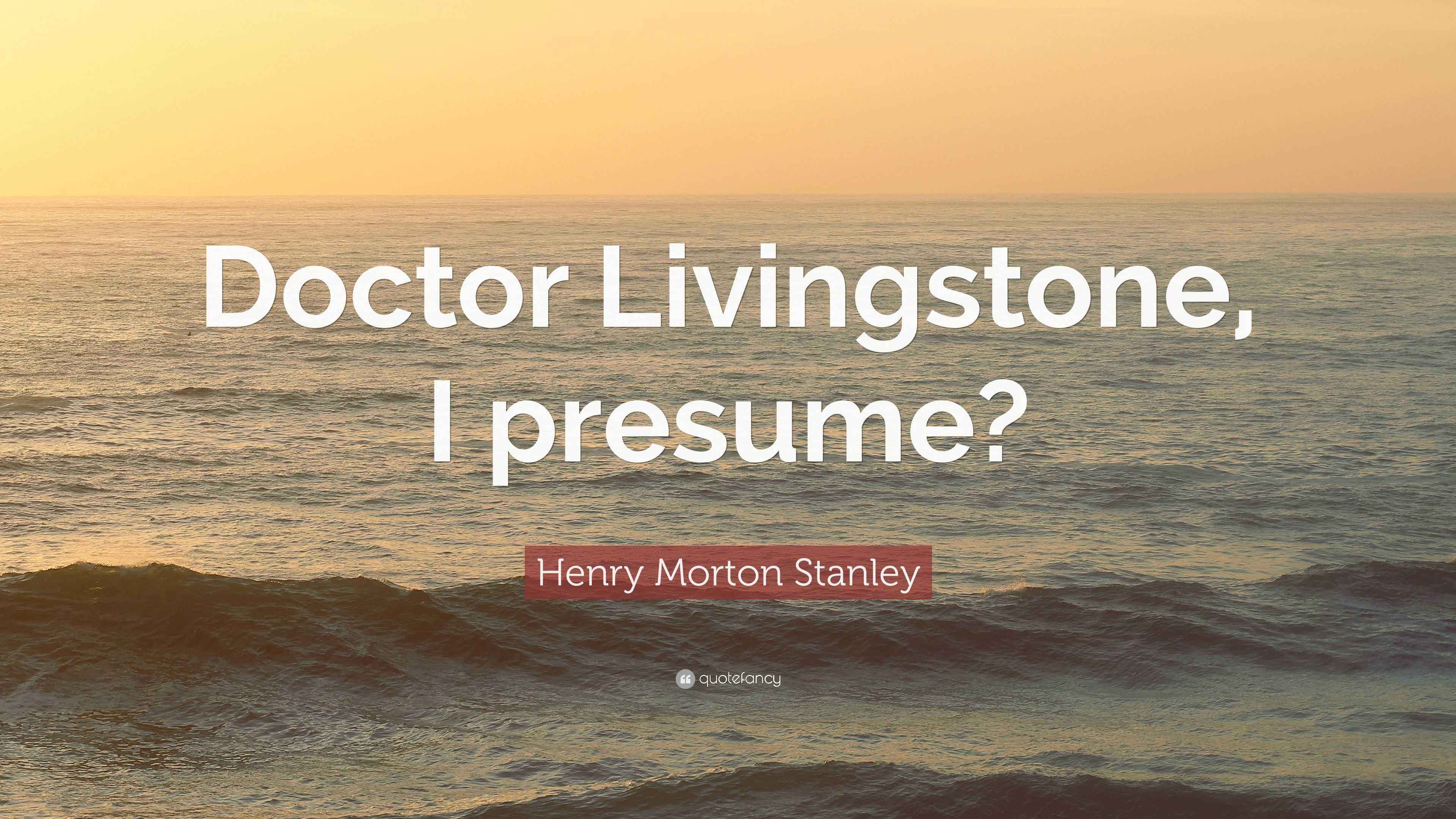Dr Livingstone I Presume Quote Henry Morton Stanley Quote: “Doctor Livingstone, I Presume?”