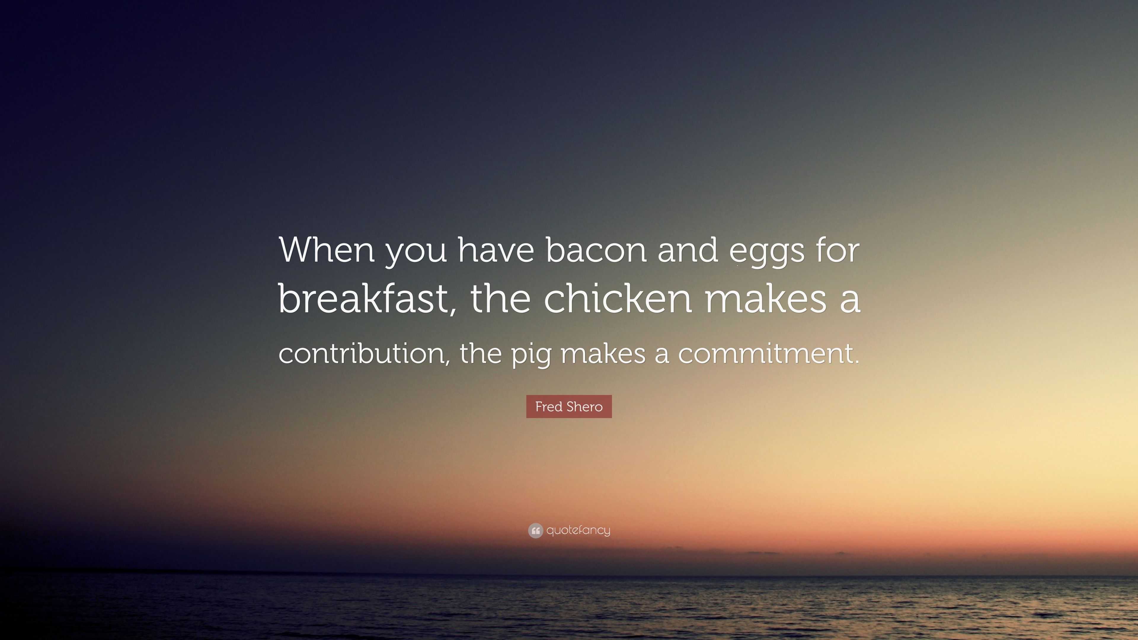 Fred Shero Quote “When you have bacon and eggs for breakfast, the