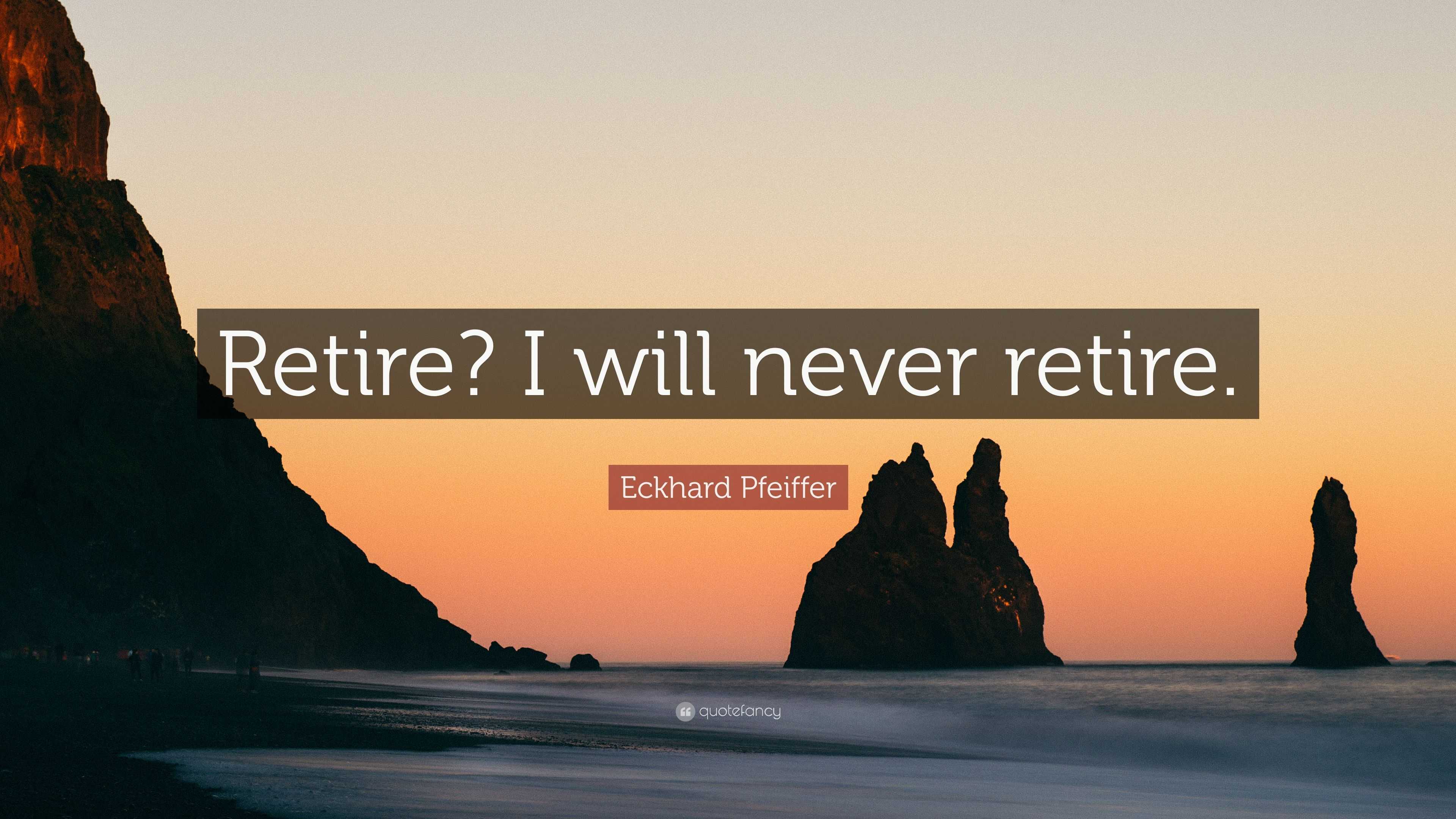 Eckhard Pfeiffer Quote: “Retire? I will never retire.”