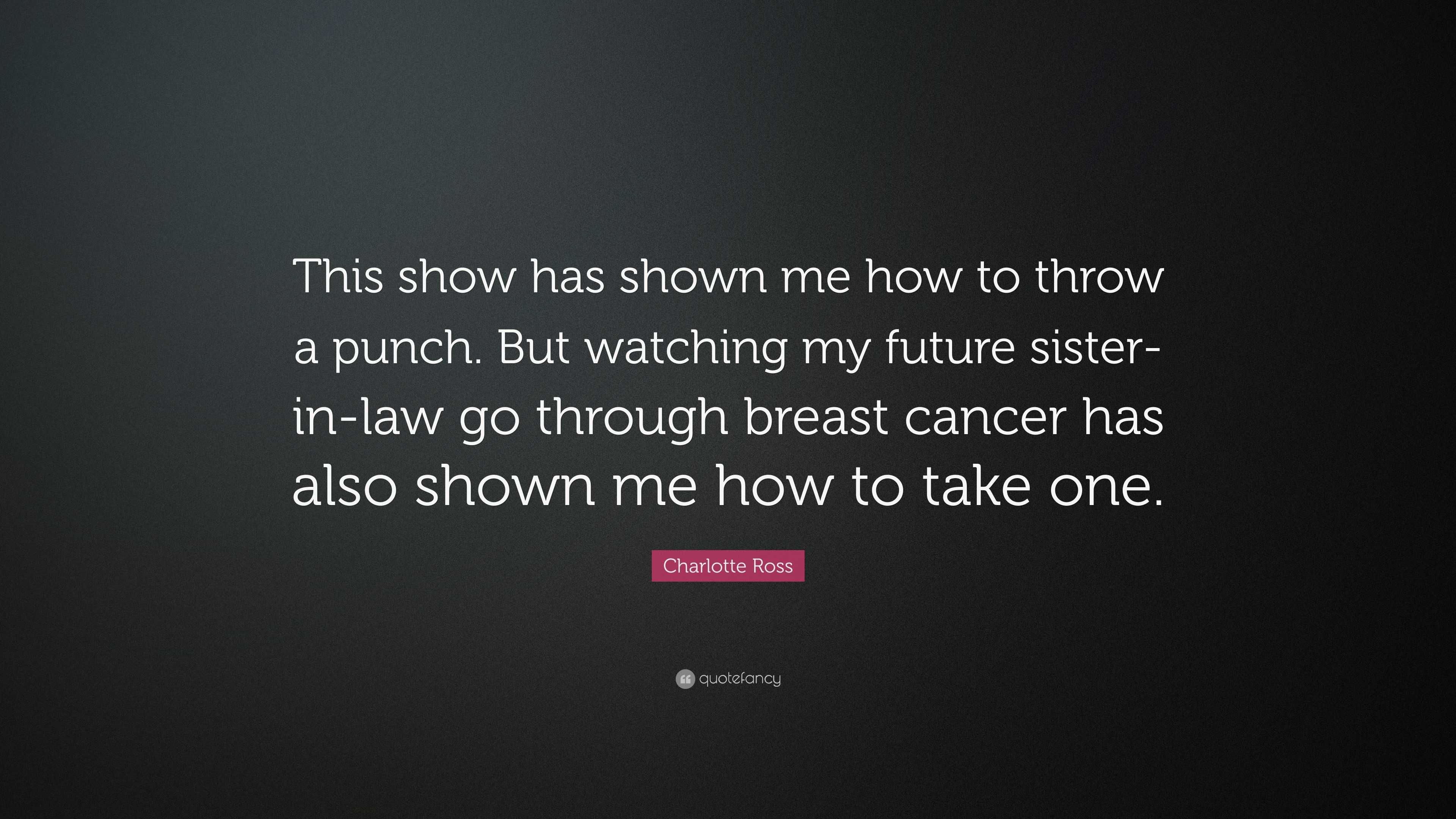 Charlotte Ross Quote: “This show has shown me how to throw a punch. But  watching my future sister-in-law go through breast cancer has also show...”