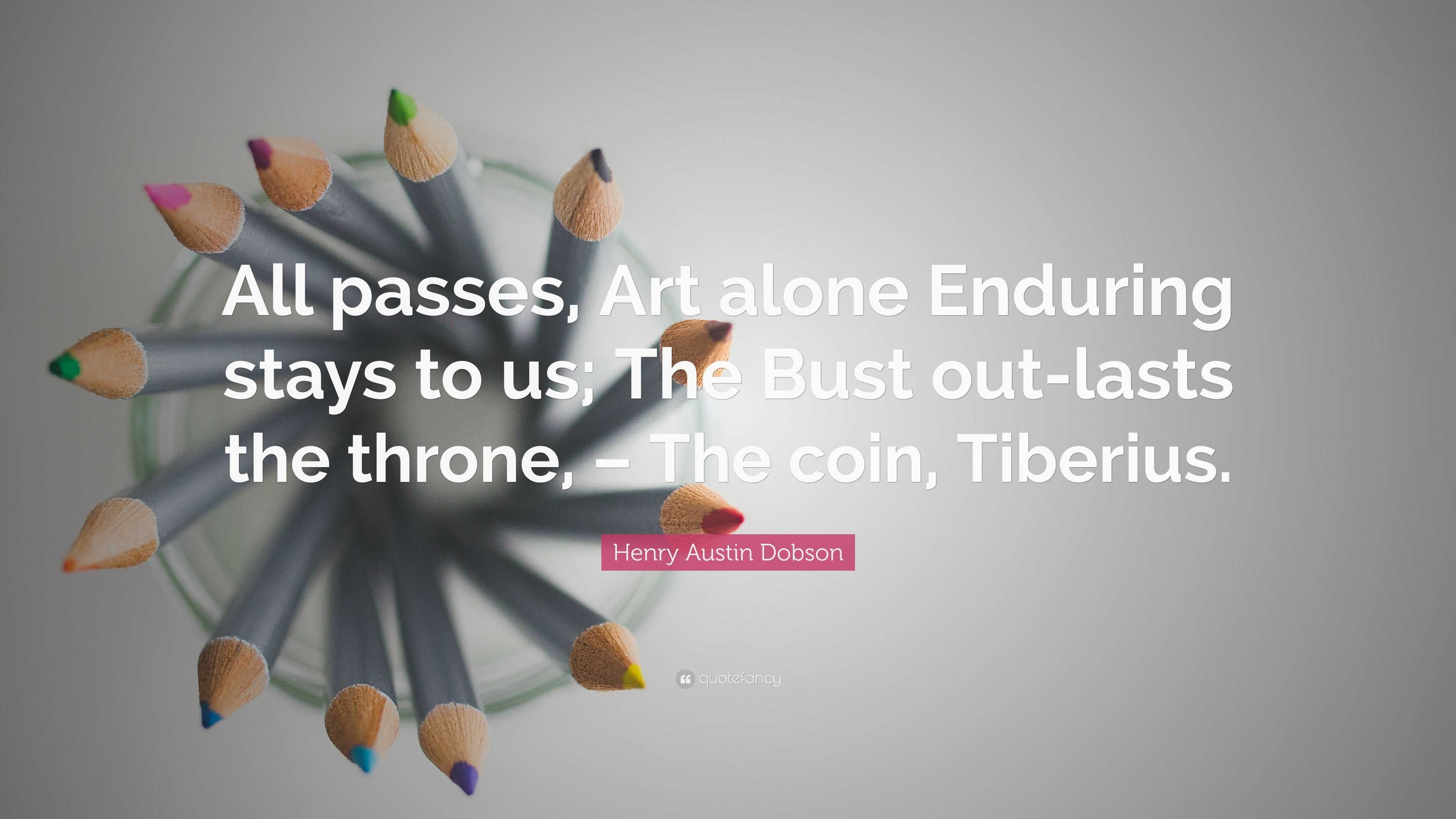 Henry Austin Dobson Quote: “All passes, Art alone Enduring stays to us ...