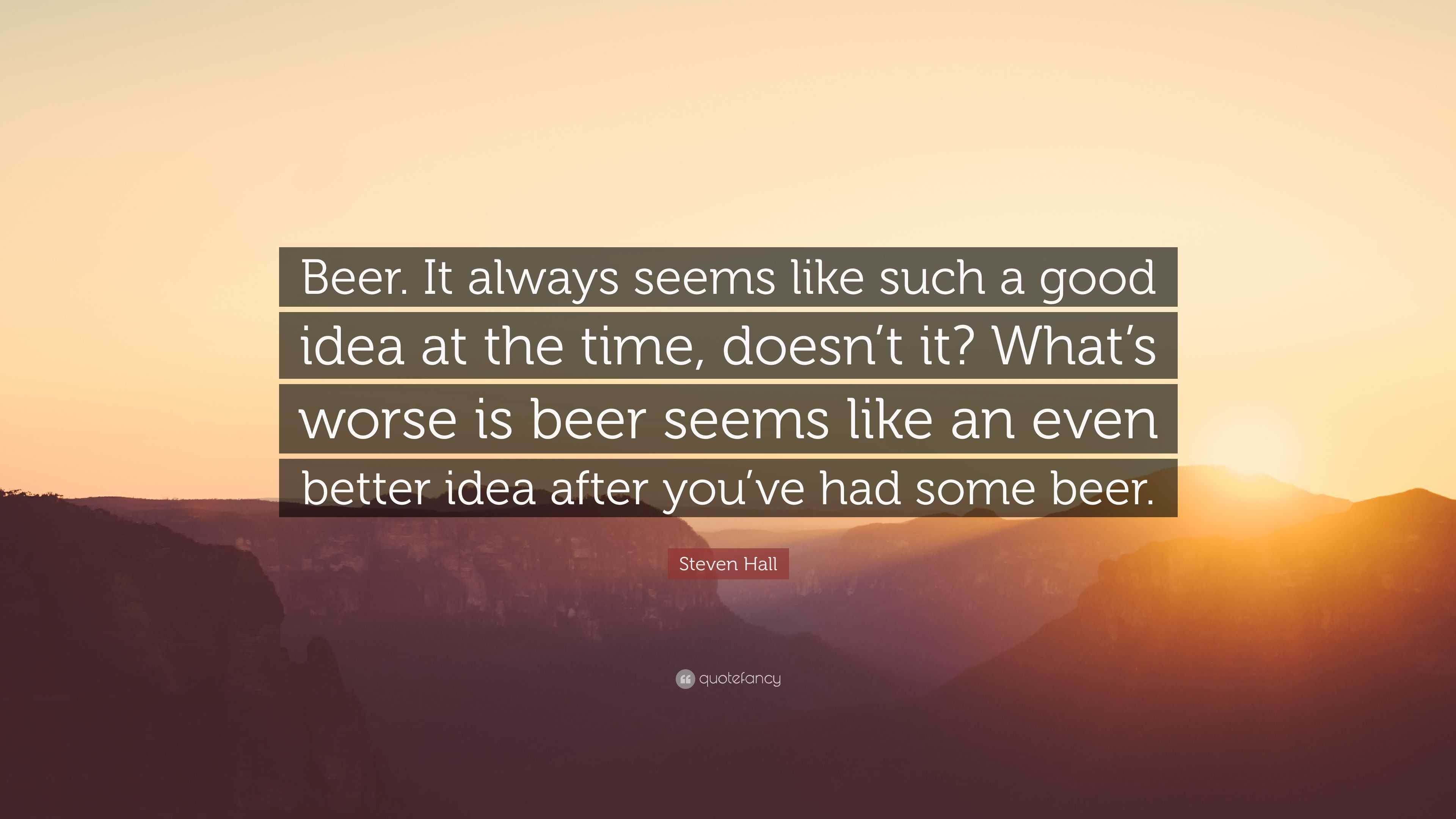 Steven Hall Quote Beer It Always Seems Like Such A Good Idea At The Time Doesn T It What S Worse Is Beer Seems Like An Even Better Idea