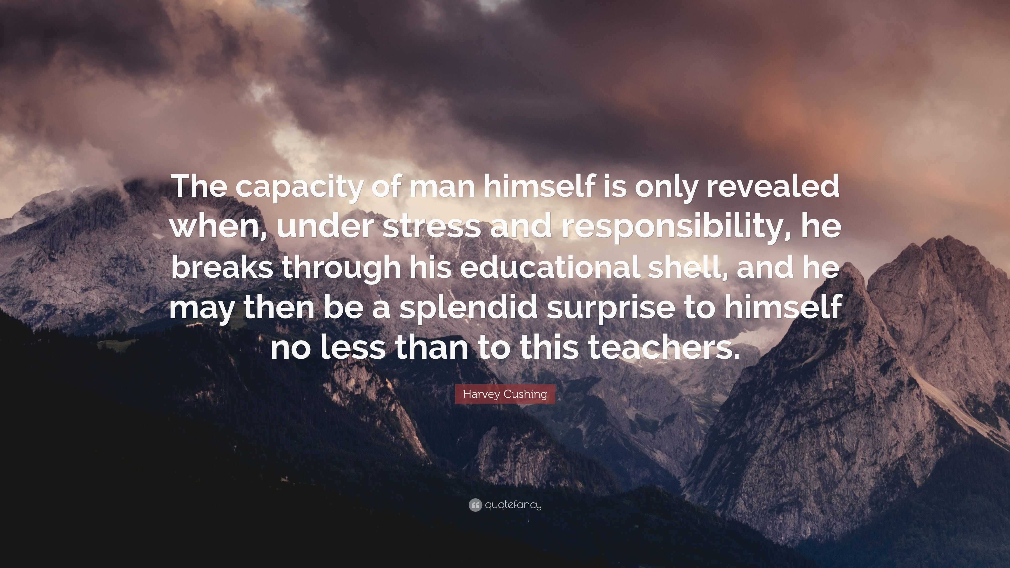 Harvey Cushing Quote The Capacity Of Man Himself Is Only Revealed When Under Stress And Responsibility He Breaks Through His Educational Sh