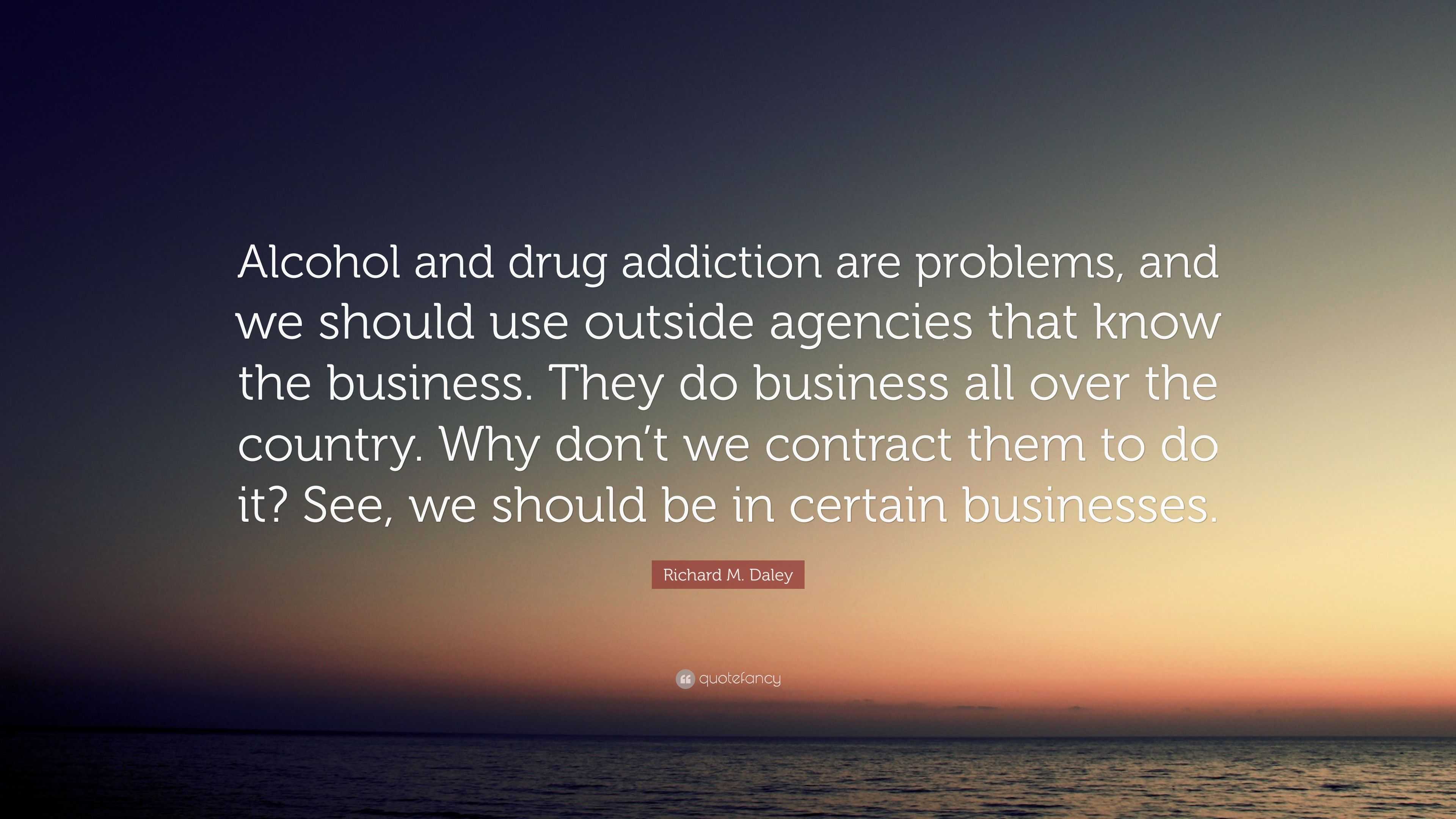 Richard M. Daley Quote: “alcohol And Drug Addiction Are Problems, And 