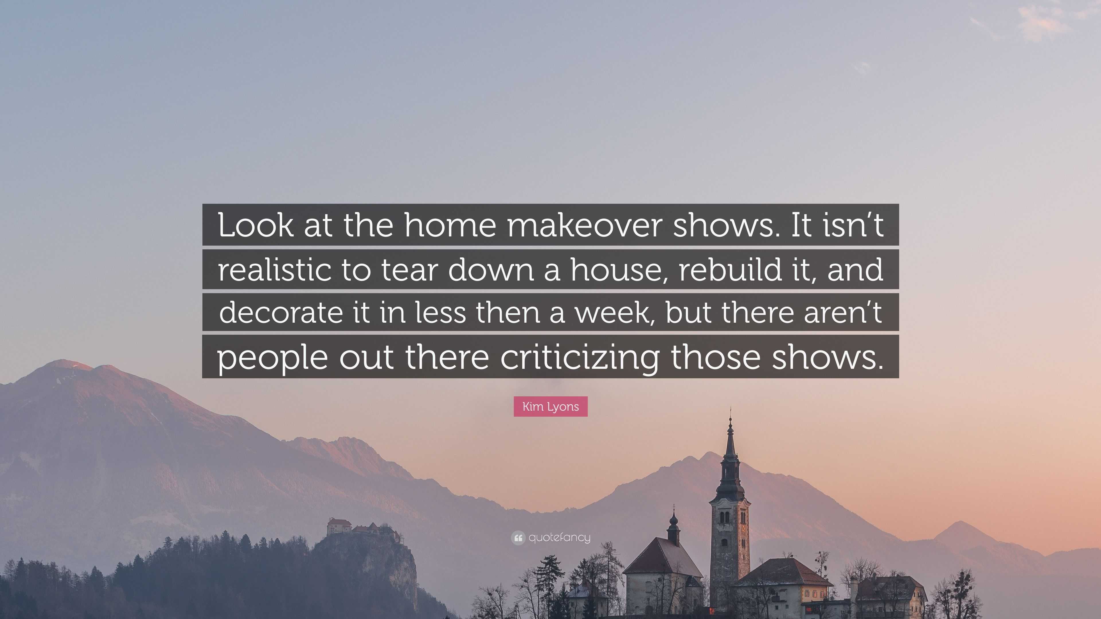Kim Lyons Quote: "Look at the home makeover shows. It isn't realistic to tear down a house ...