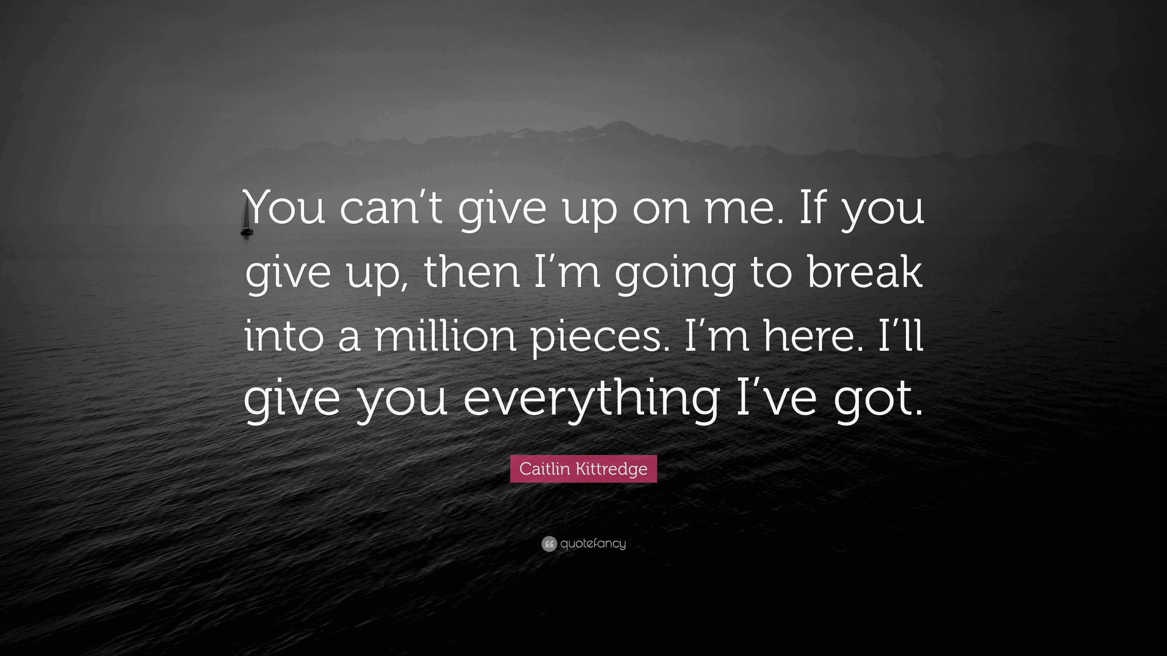 Caitlin Kittredge Quote You Can T Give Up On Me If You Give Up Then I M Going To Break Into A Million Pieces I M Here I Ll Give You Everythi 7 Wallpapers Quotefancy