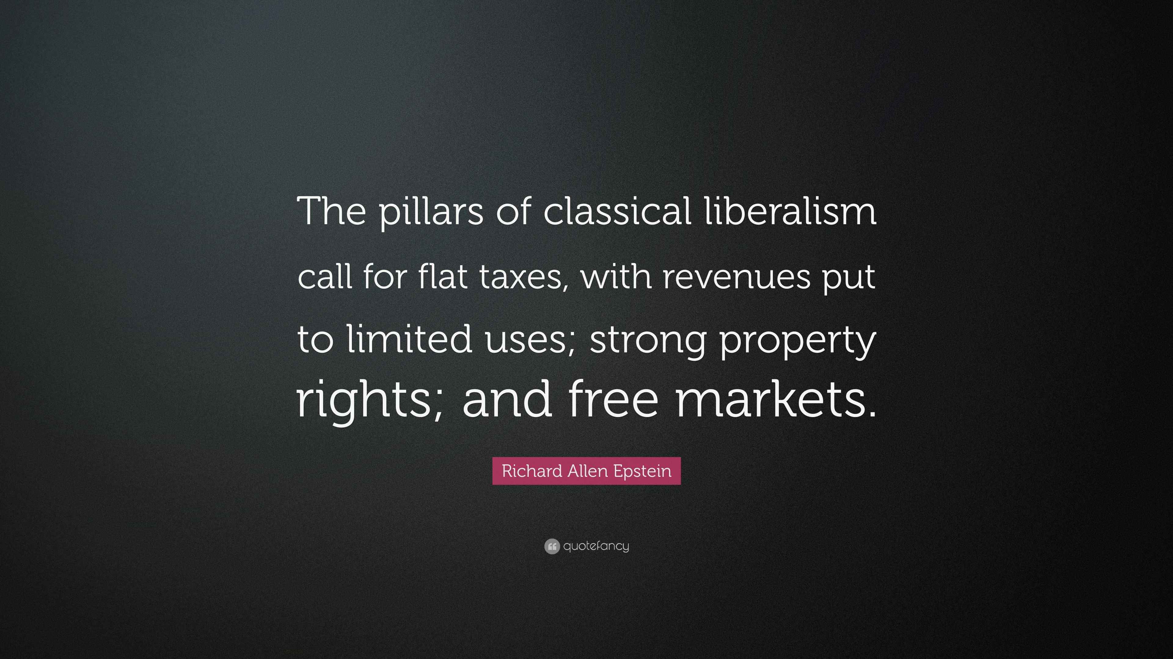 Richard Allen Epstein Quote The Pillars Of Classical Liberalism Call For Flat Taxes With Revenues Put To Limited Uses Strong Property Rights And