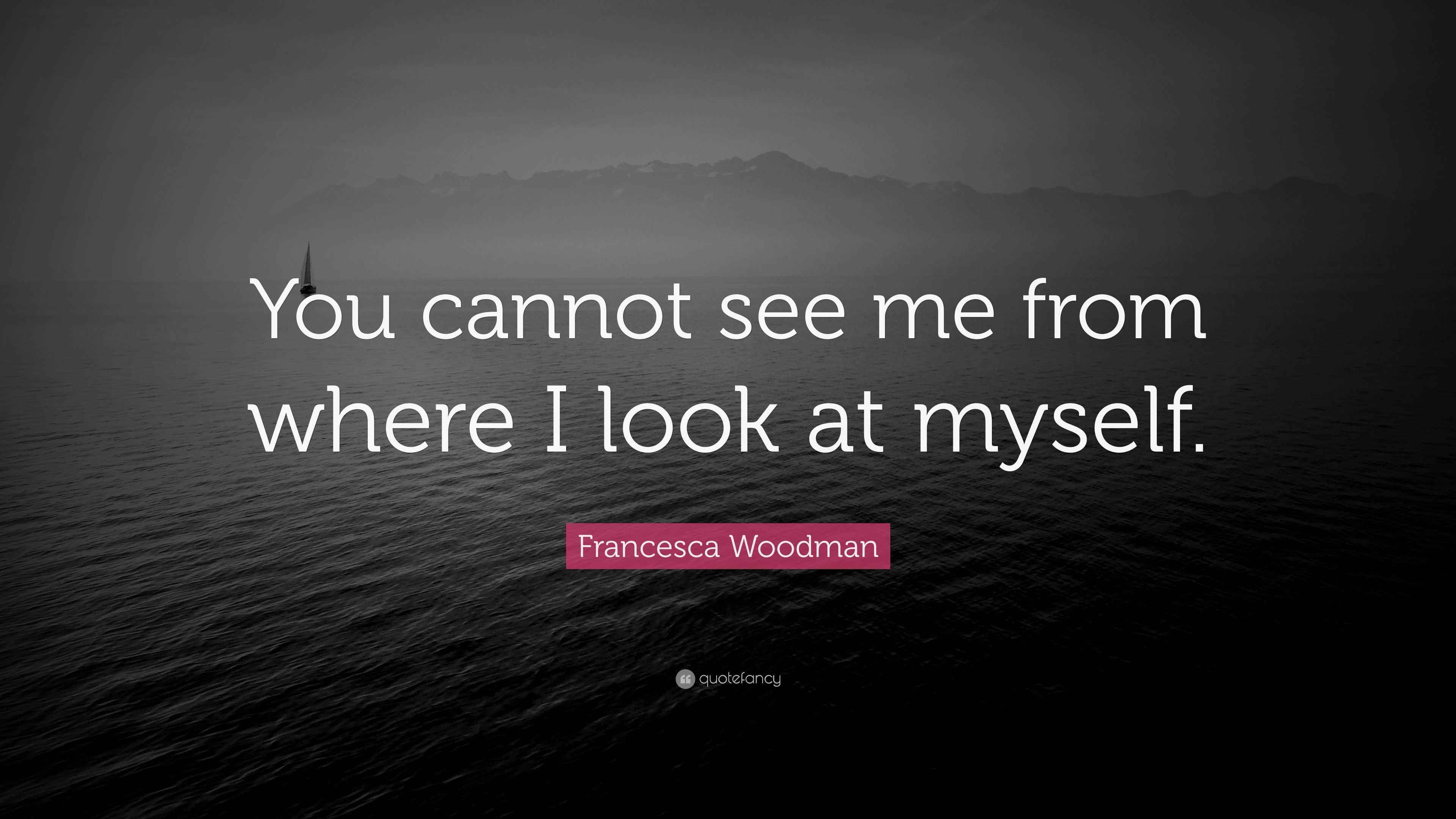 Francesca Woodman Quote “You cannot see me from where I look at myself.”