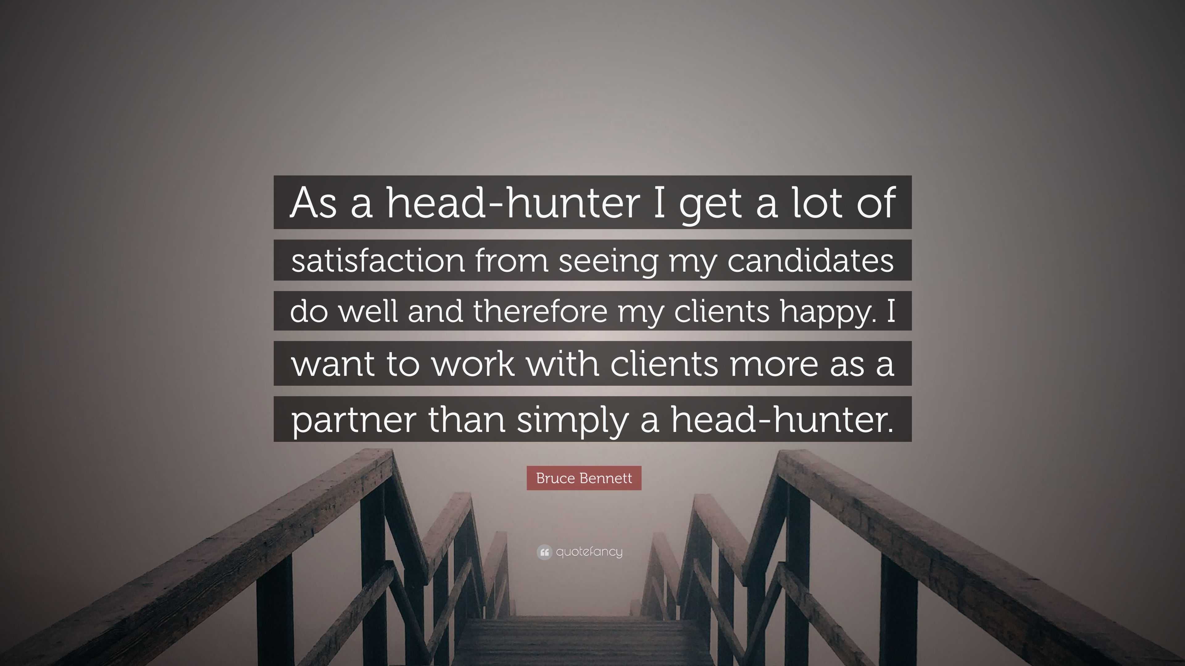 Bruce Bennett Quote: “As a head-hunter I get a lot of satisfaction from  seeing my candidates do well and therefore my clients happy. I want to...”