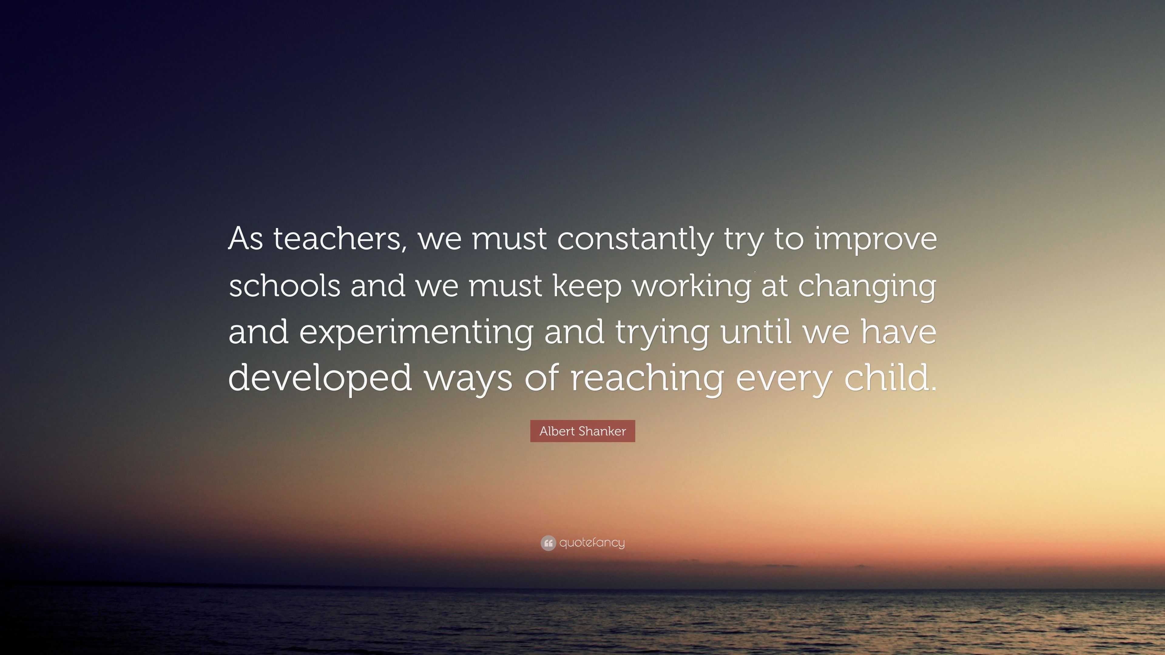 Albert Shanker Quote: “As teachers, we must constantly try to improve ...