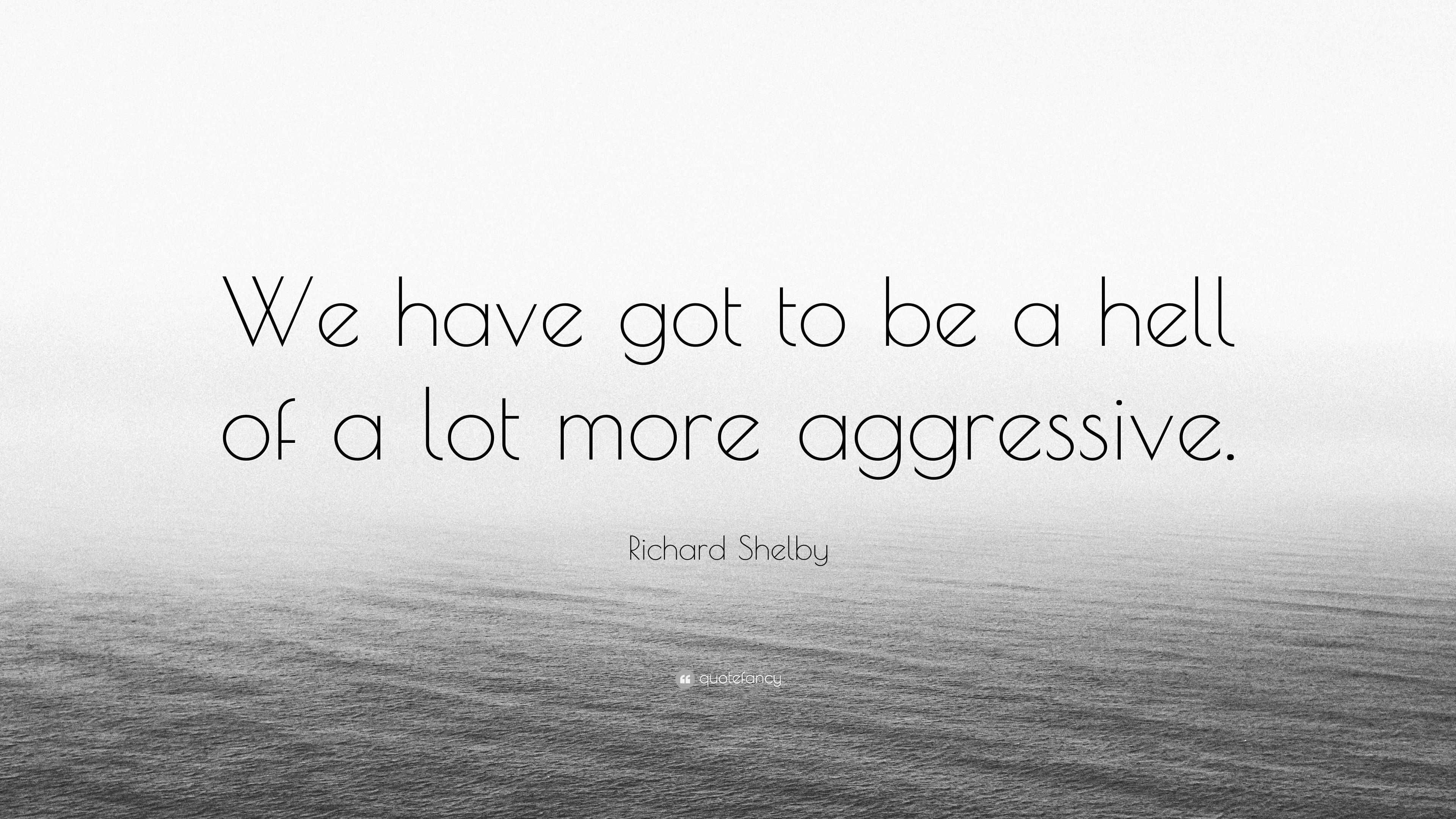 richard-shelby-quote-we-have-got-to-be-a-hell-of-a-lot-more-aggressive