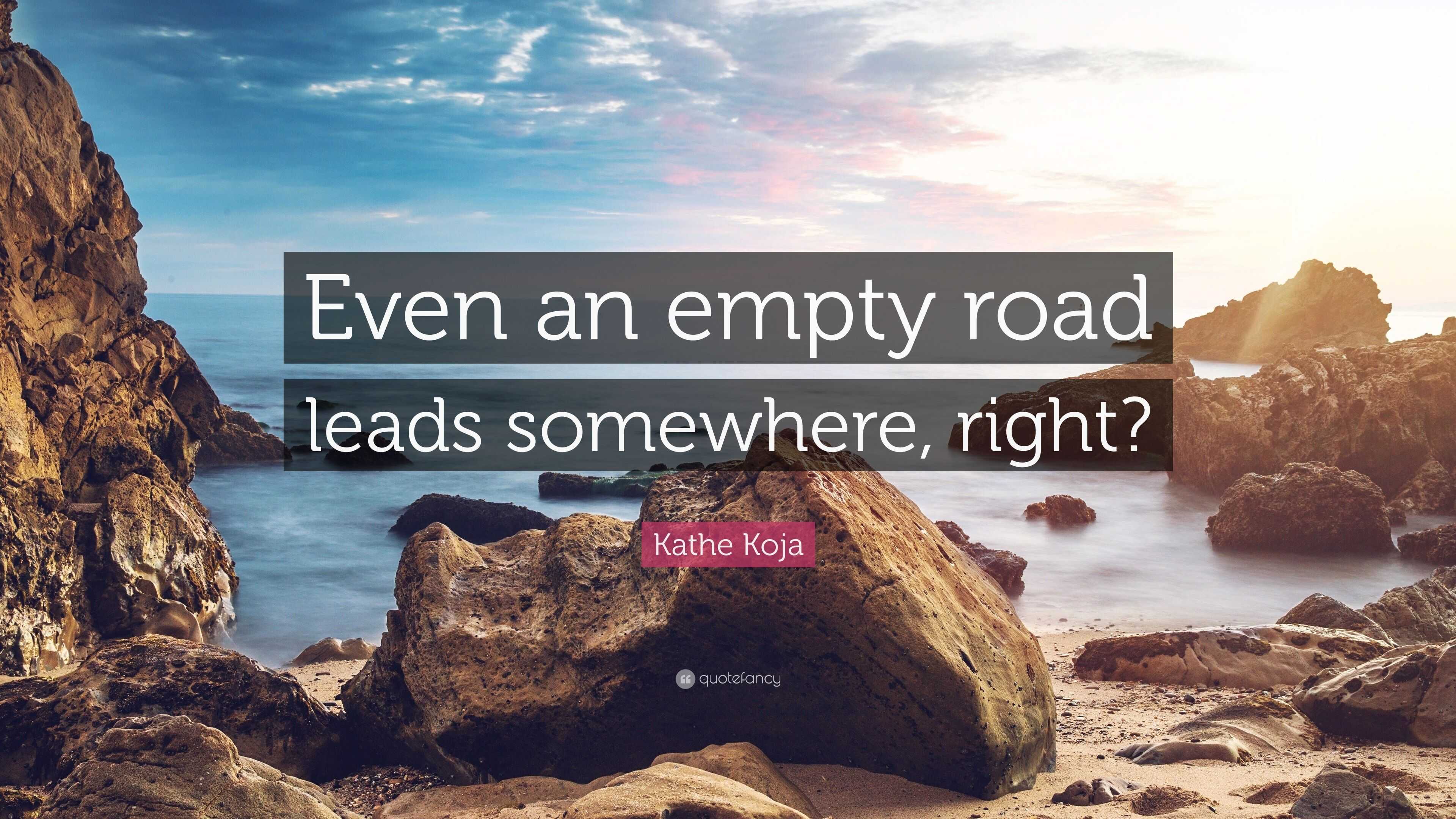 Kathe Koja Quote: “Even an empty road leads somewhere, right?”