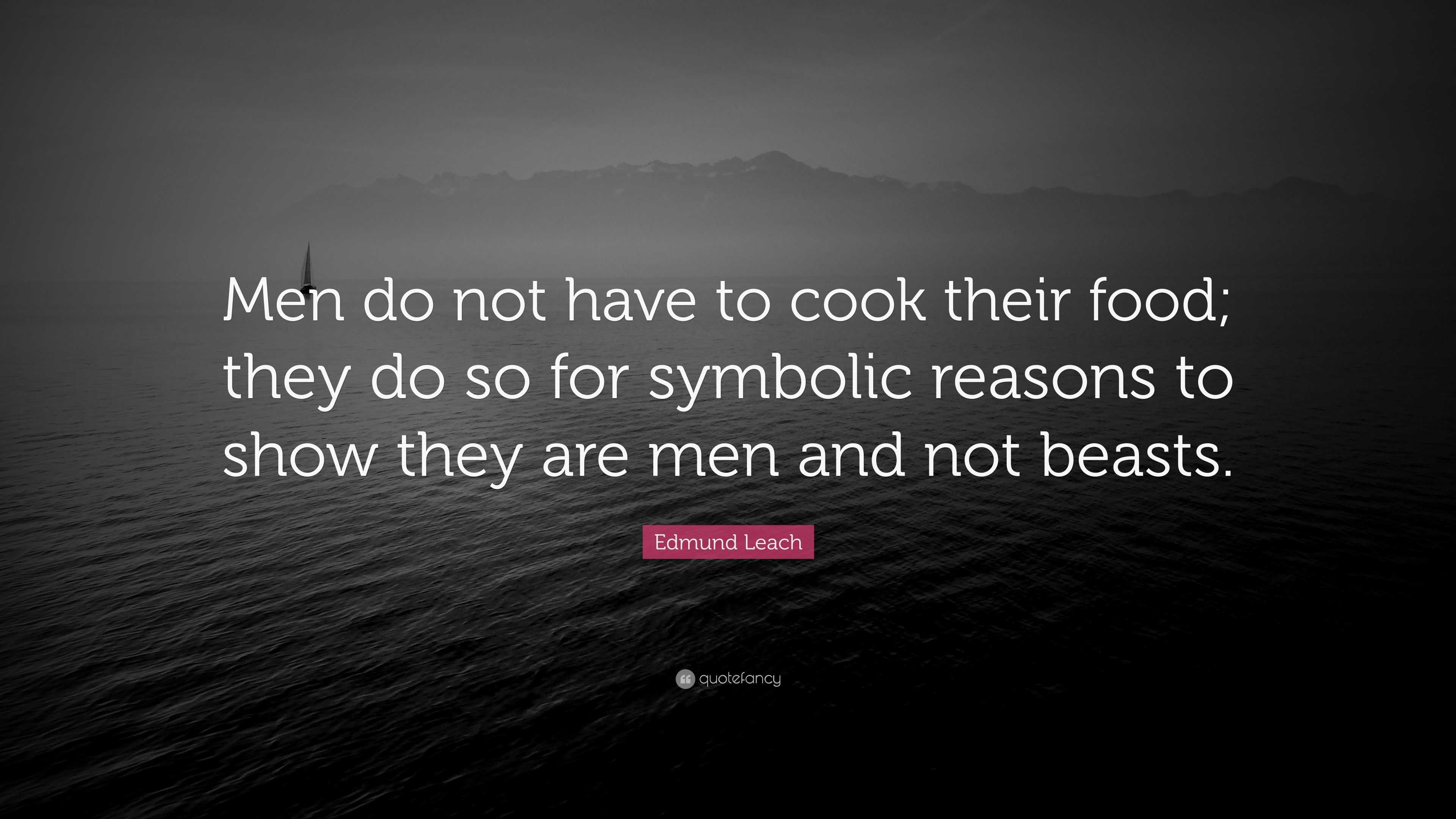 Edmund Leach Quote “Men do not have to cook their food; they do so for