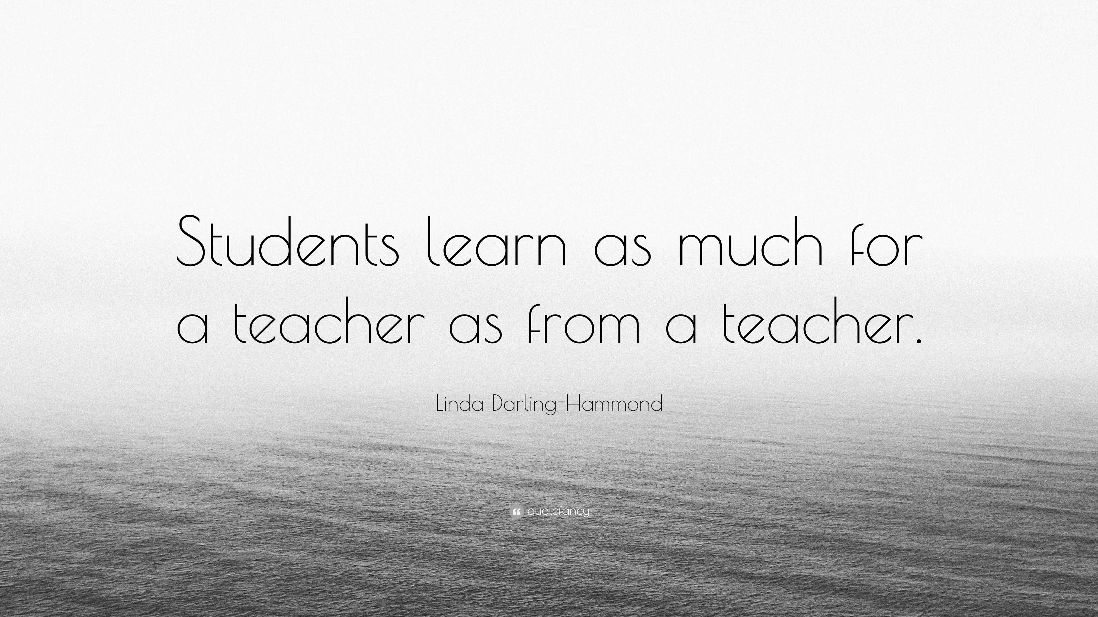 Linda Darling-Hammond Quote: “Students learn as much for a teacher as ...