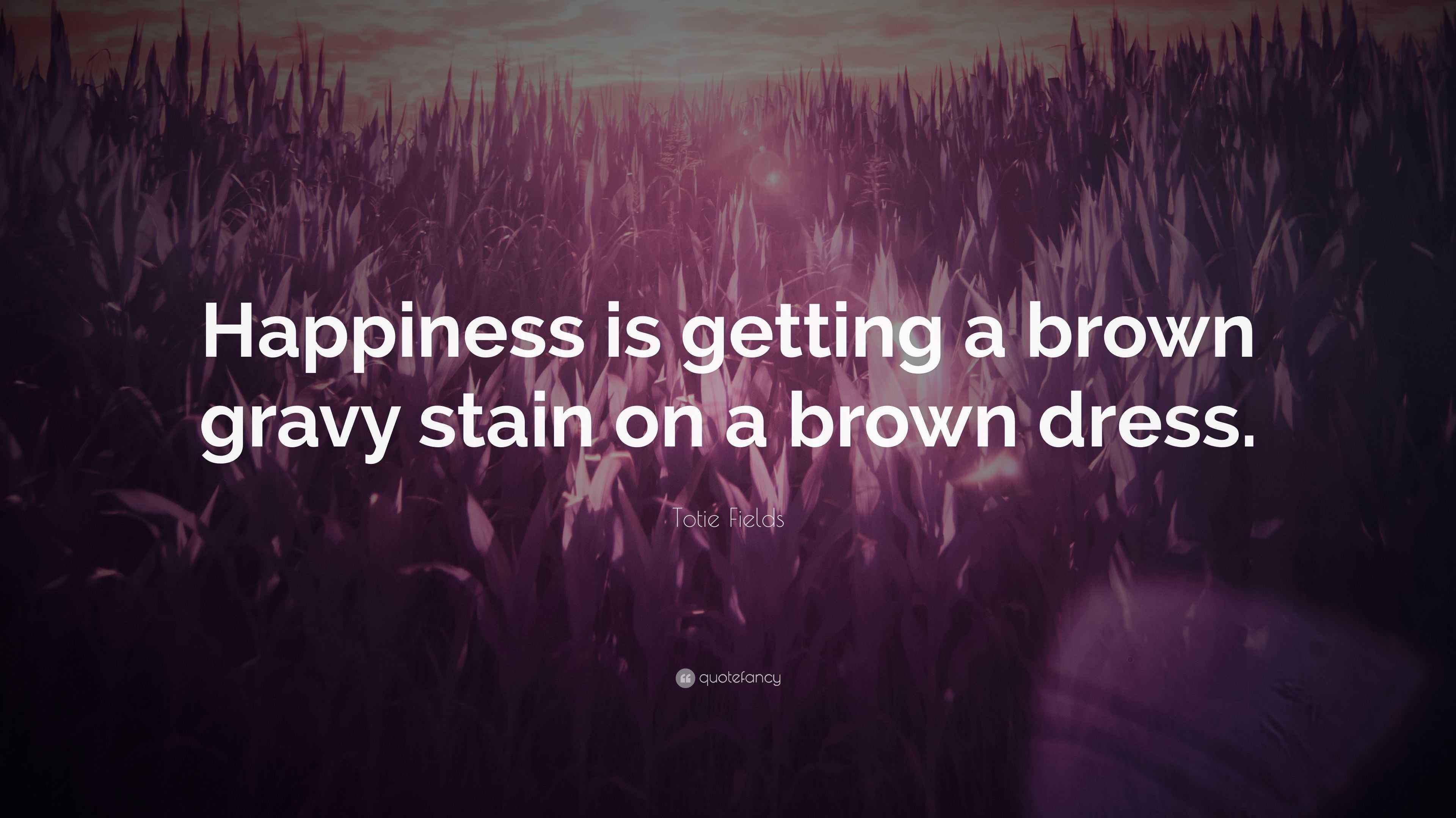 brown dress quotes Totie Fields Quote: “Happiness is getting a brown gravy stain on a brown  dress.”