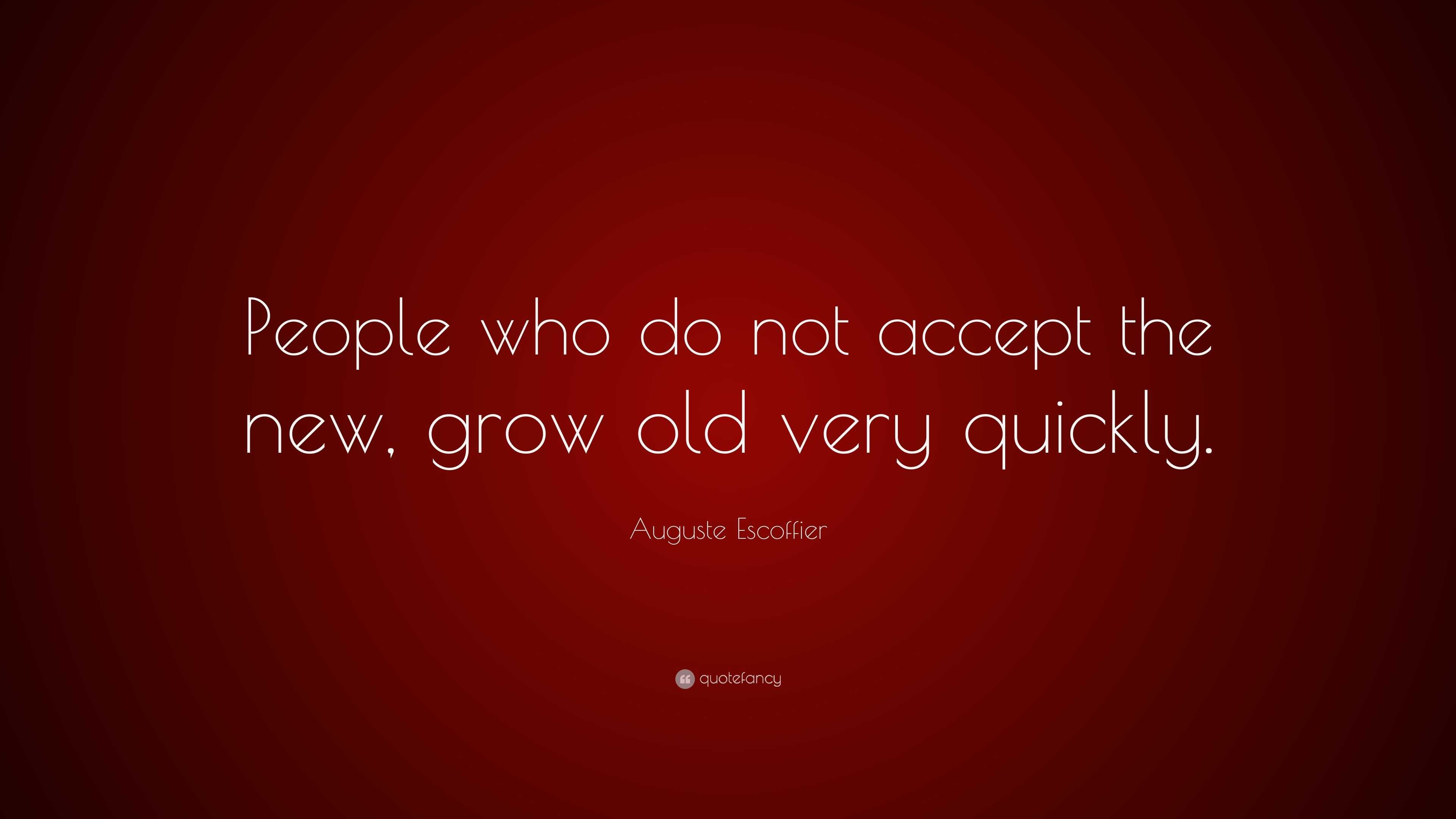 Auguste Escoffier Quote: “People who do not accept the new, grow old ...