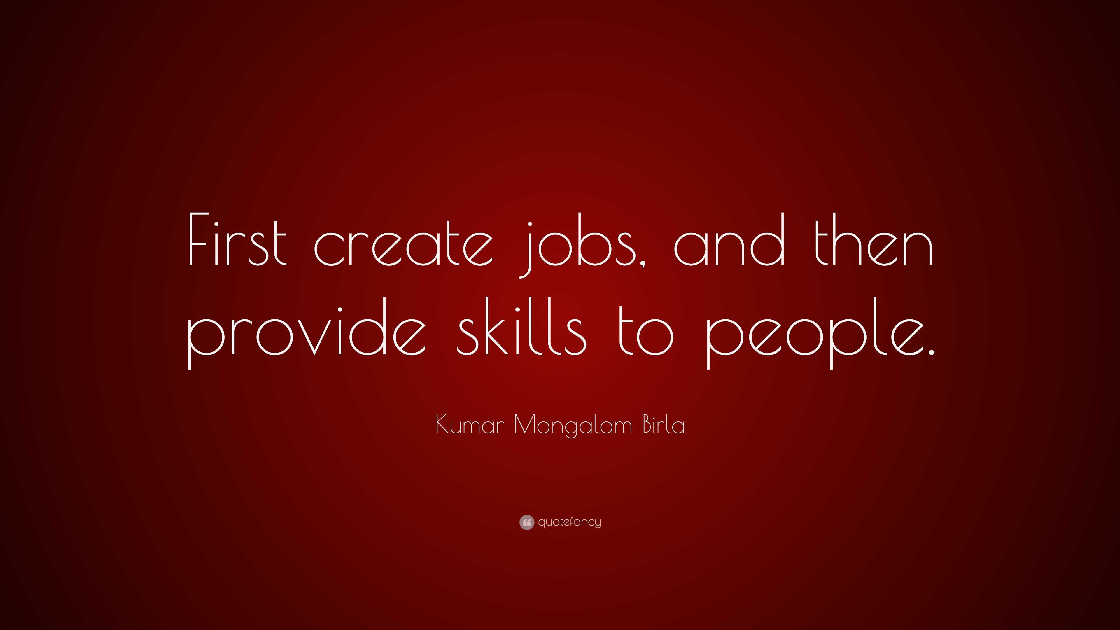 Kumar Mangalam Birla Quote: “First create jobs, and then provide skills ...